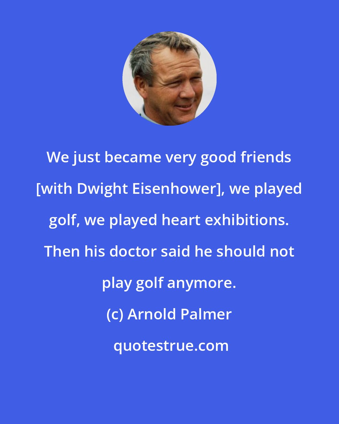 Arnold Palmer: We just became very good friends [with Dwight Eisenhower], we played golf, we played heart exhibitions. Then his doctor said he should not play golf anymore.