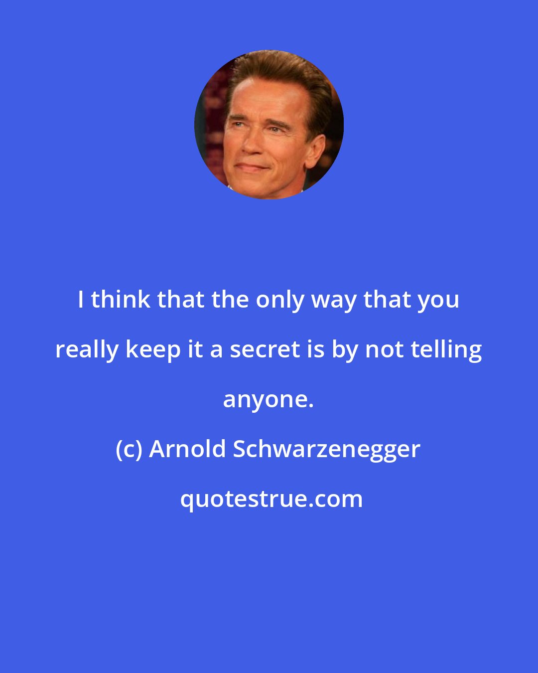 Arnold Schwarzenegger: I think that the only way that you really keep it a secret is by not telling anyone.