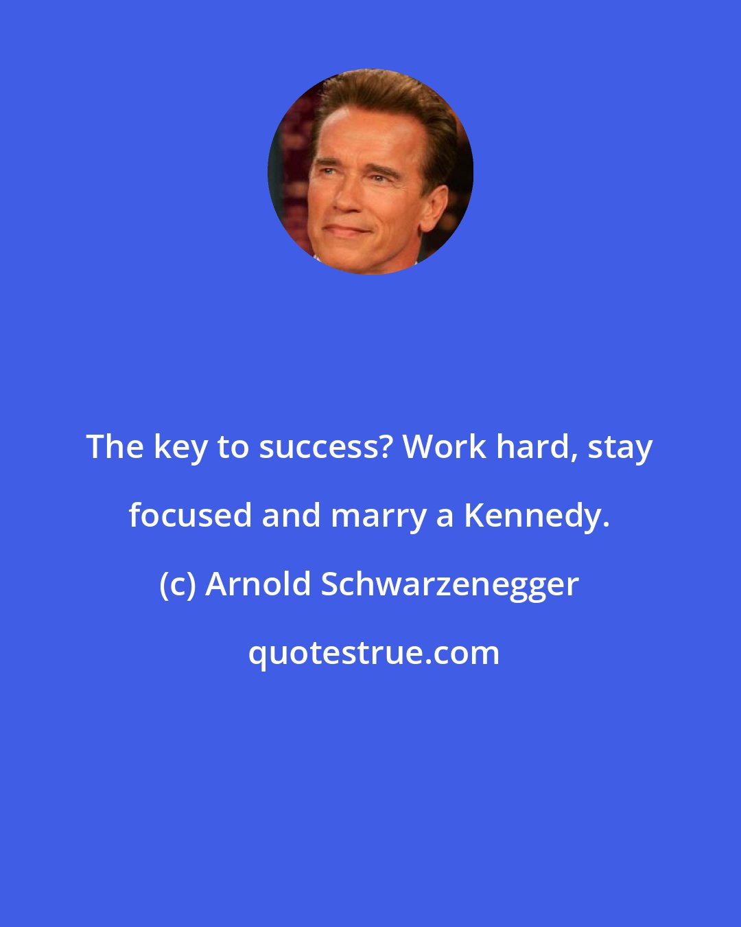 Arnold Schwarzenegger: The key to success? Work hard, stay focused and marry a Kennedy.