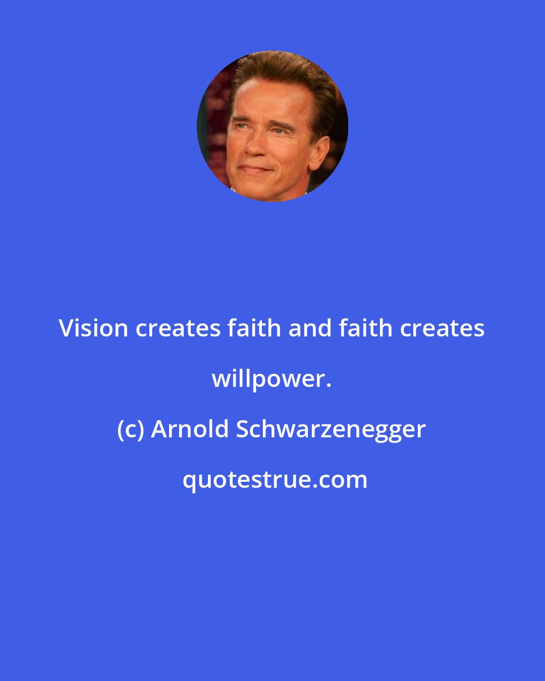 Arnold Schwarzenegger: Vision creates faith and faith creates willpower.