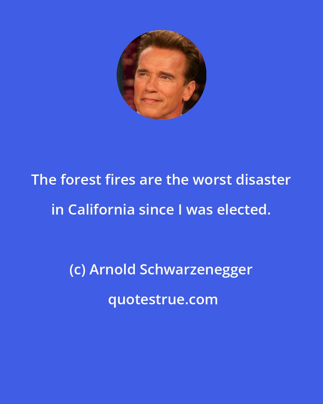 Arnold Schwarzenegger: The forest fires are the worst disaster in California since I was elected.