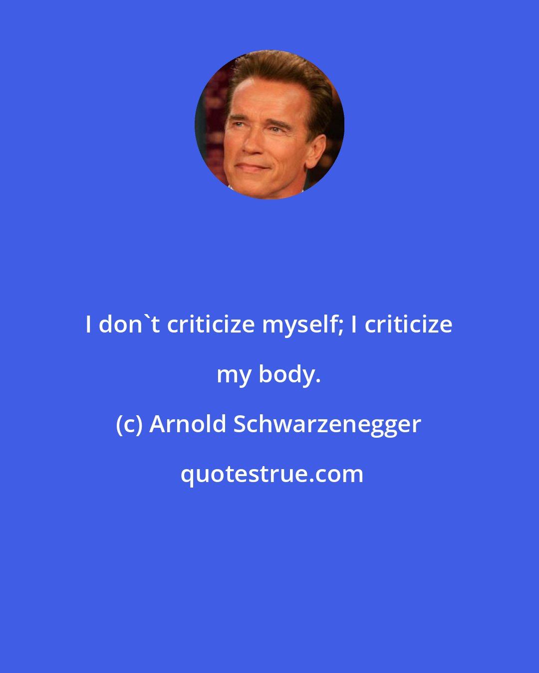 Arnold Schwarzenegger: I don't criticize myself; I criticize my body.