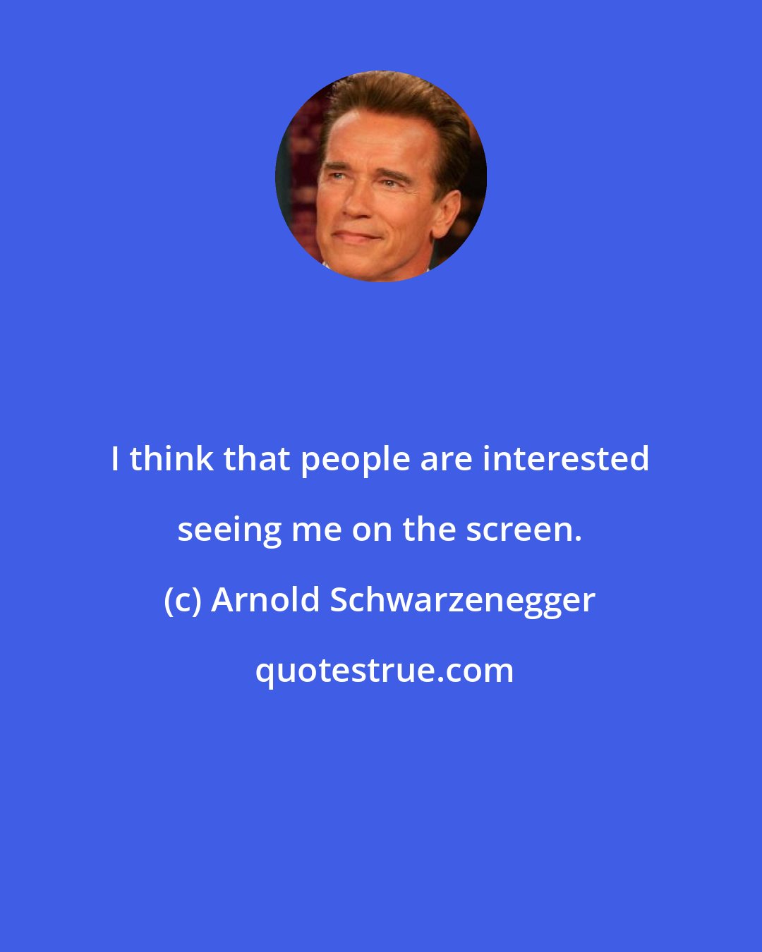 Arnold Schwarzenegger: I think that people are interested seeing me on the screen.