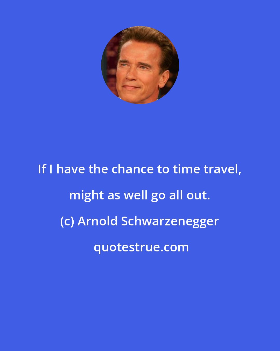 Arnold Schwarzenegger: If I have the chance to time travel, might as well go all out.