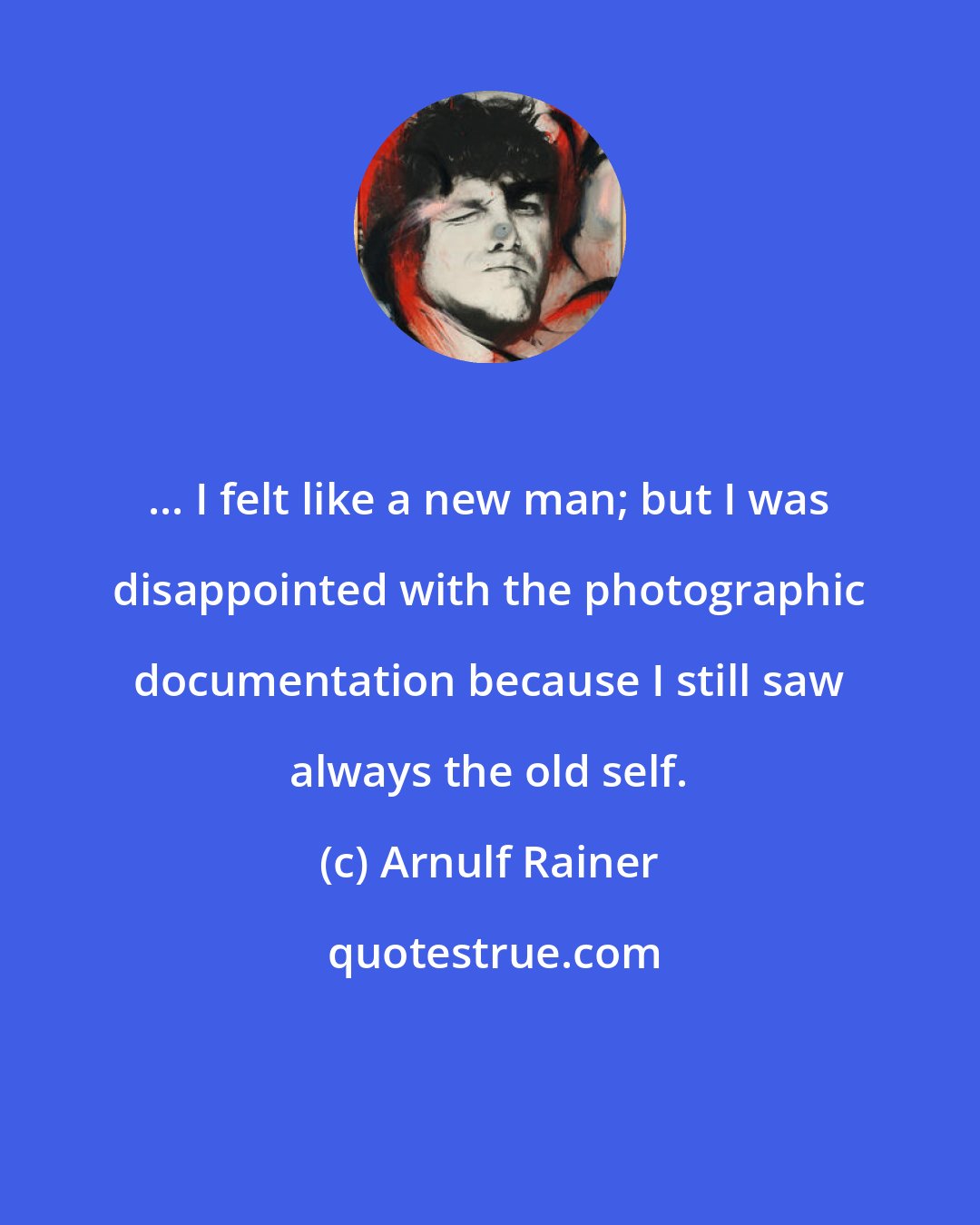 Arnulf Rainer: ... I felt like a new man; but I was disappointed with the photographic documentation because I still saw always the old self.