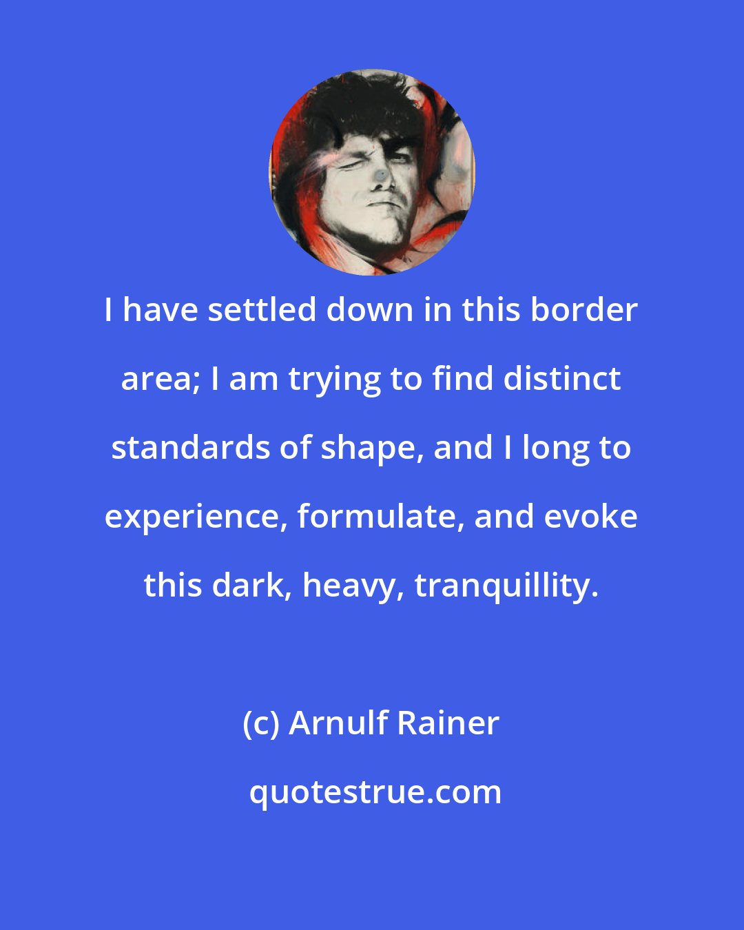 Arnulf Rainer: I have settled down in this border area; I am trying to find distinct standards of shape, and I long to experience, formulate, and evoke this dark, heavy, tranquillity.