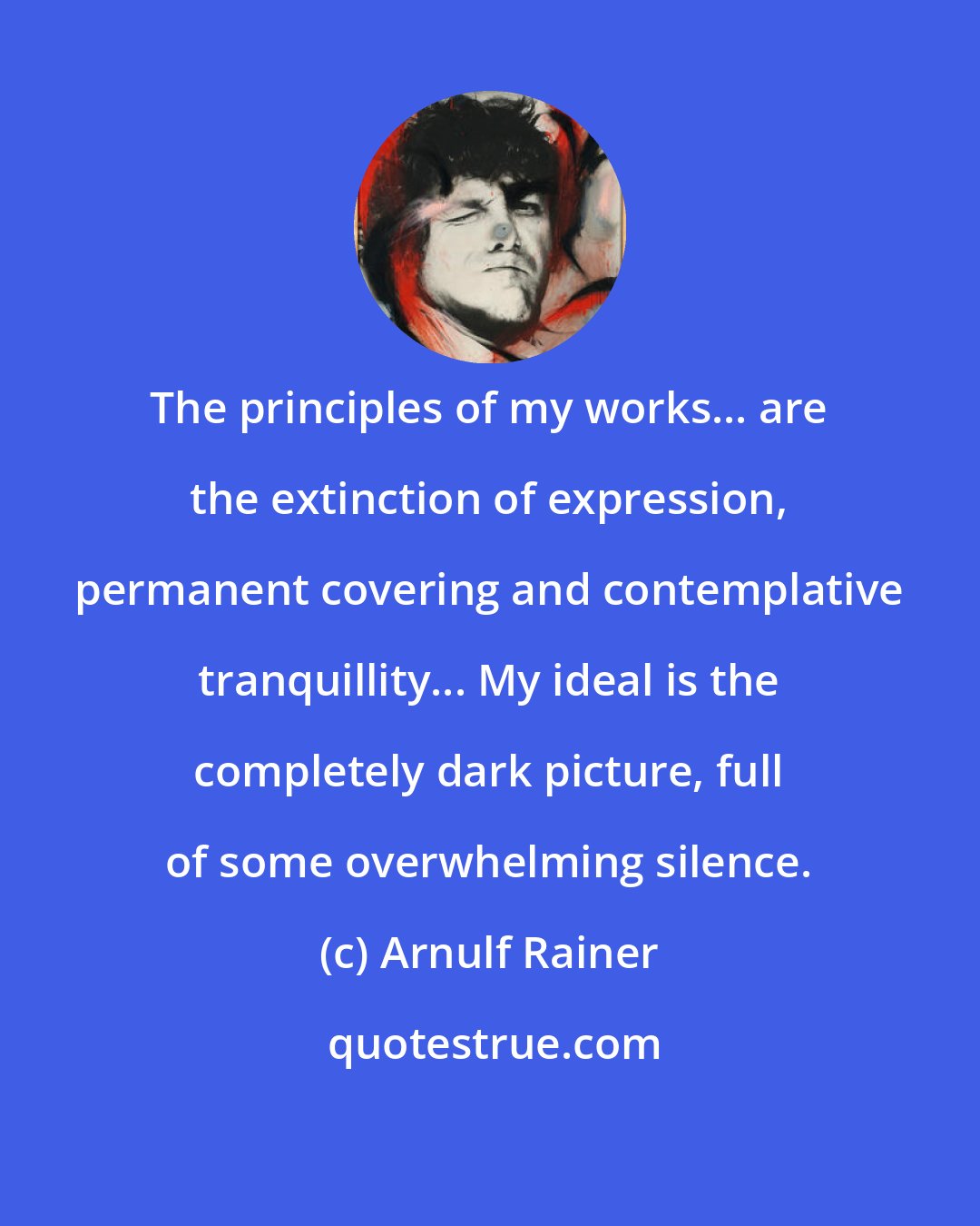 Arnulf Rainer: The principles of my works... are the extinction of expression, permanent covering and contemplative tranquillity... My ideal is the completely dark picture, full of some overwhelming silence.