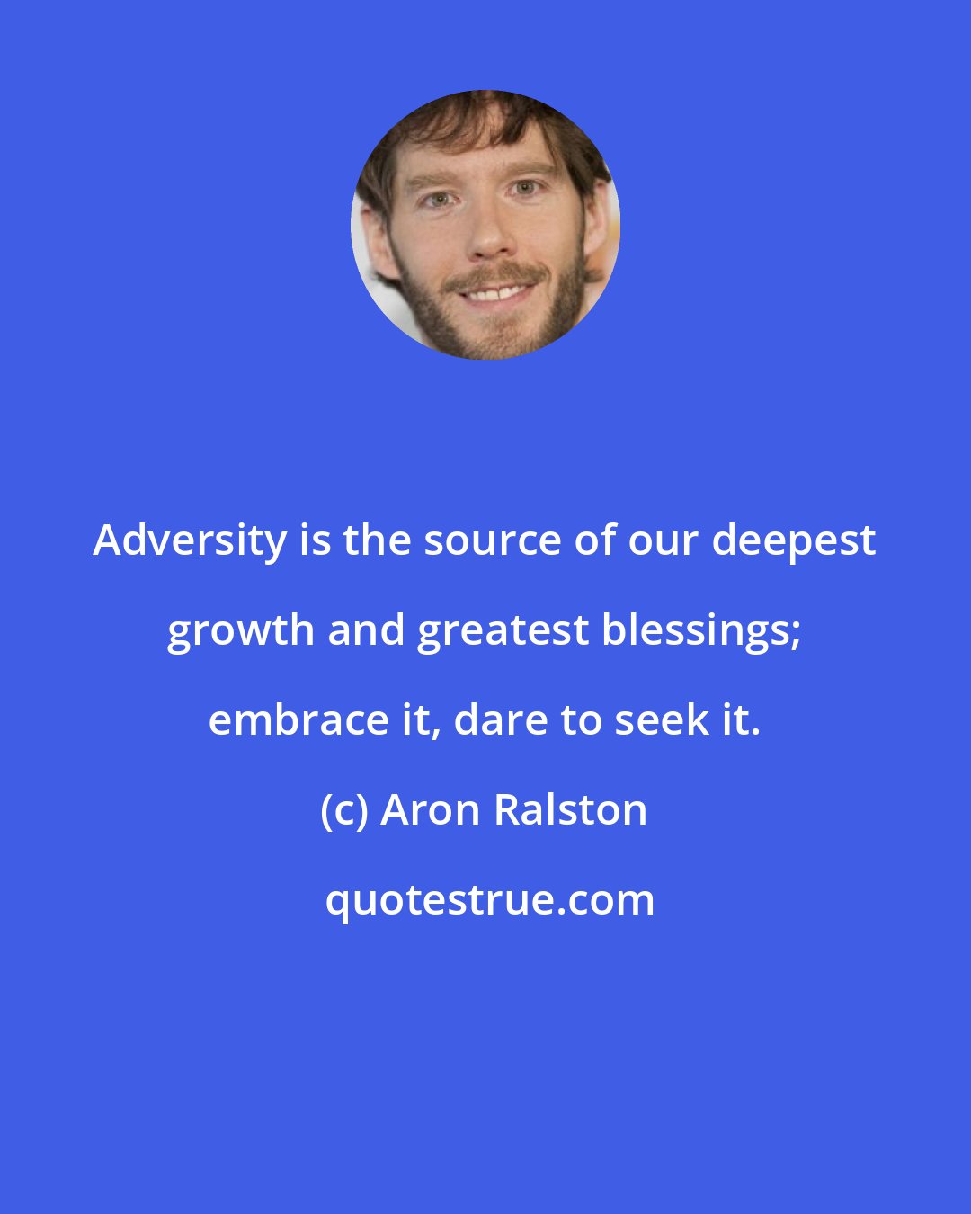 Aron Ralston: Adversity is the source of our deepest growth and greatest blessings; embrace it, dare to seek it.