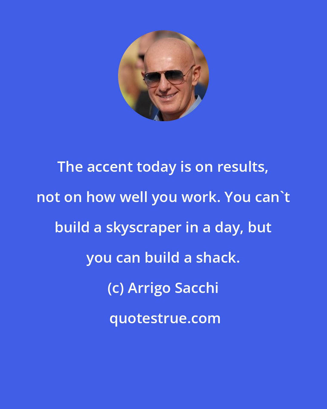 Arrigo Sacchi: The accent today is on results, not on how well you work. You can't build a skyscraper in a day, but you can build a shack.