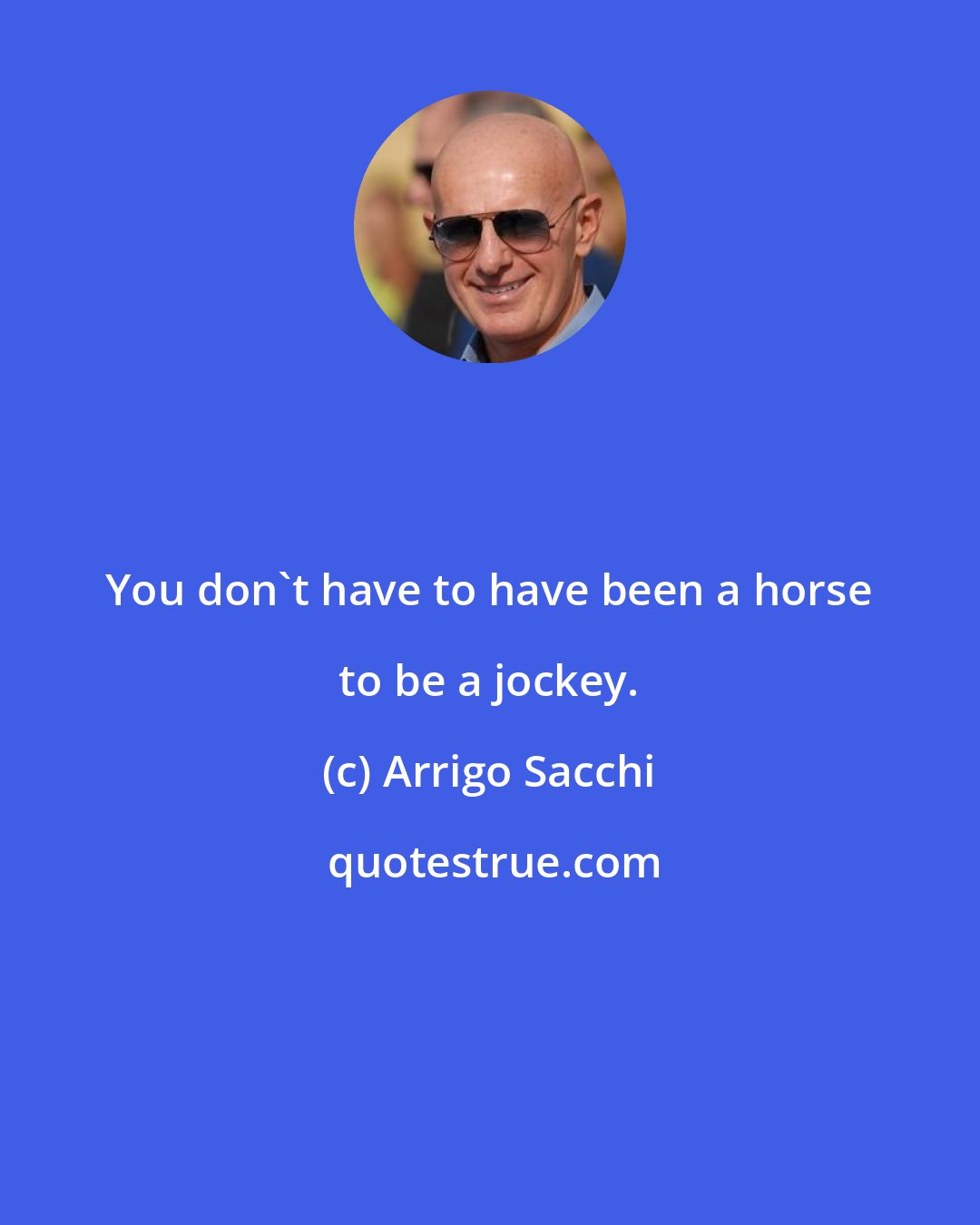 Arrigo Sacchi: You don't have to have been a horse to be a jockey.