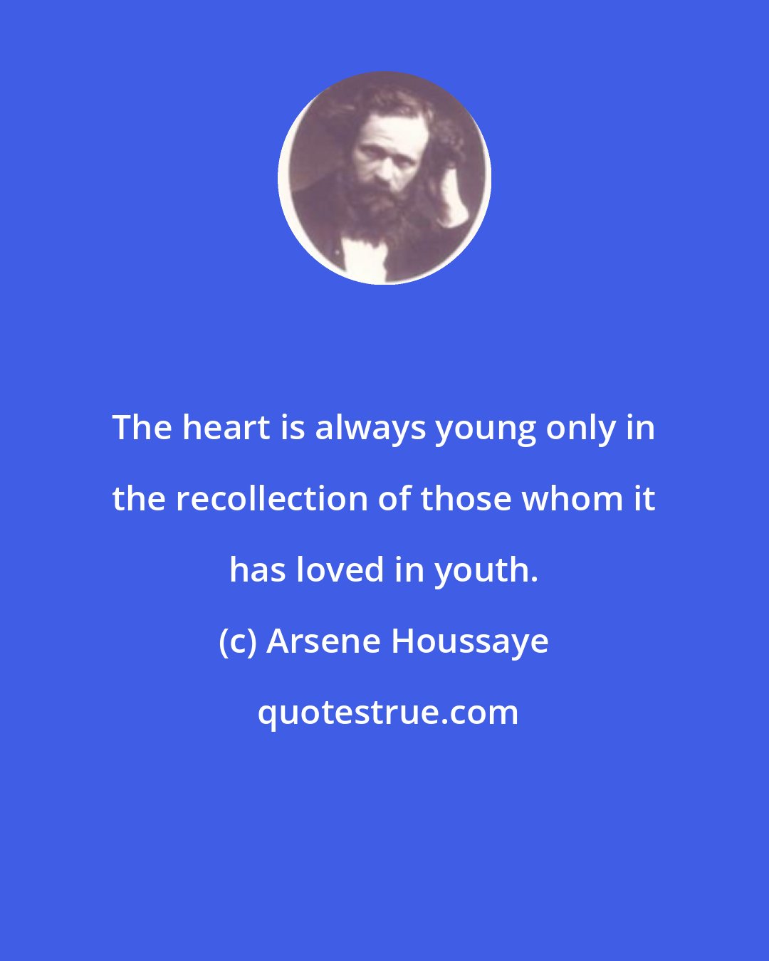 Arsene Houssaye: The heart is always young only in the recollection of those whom it has loved in youth.