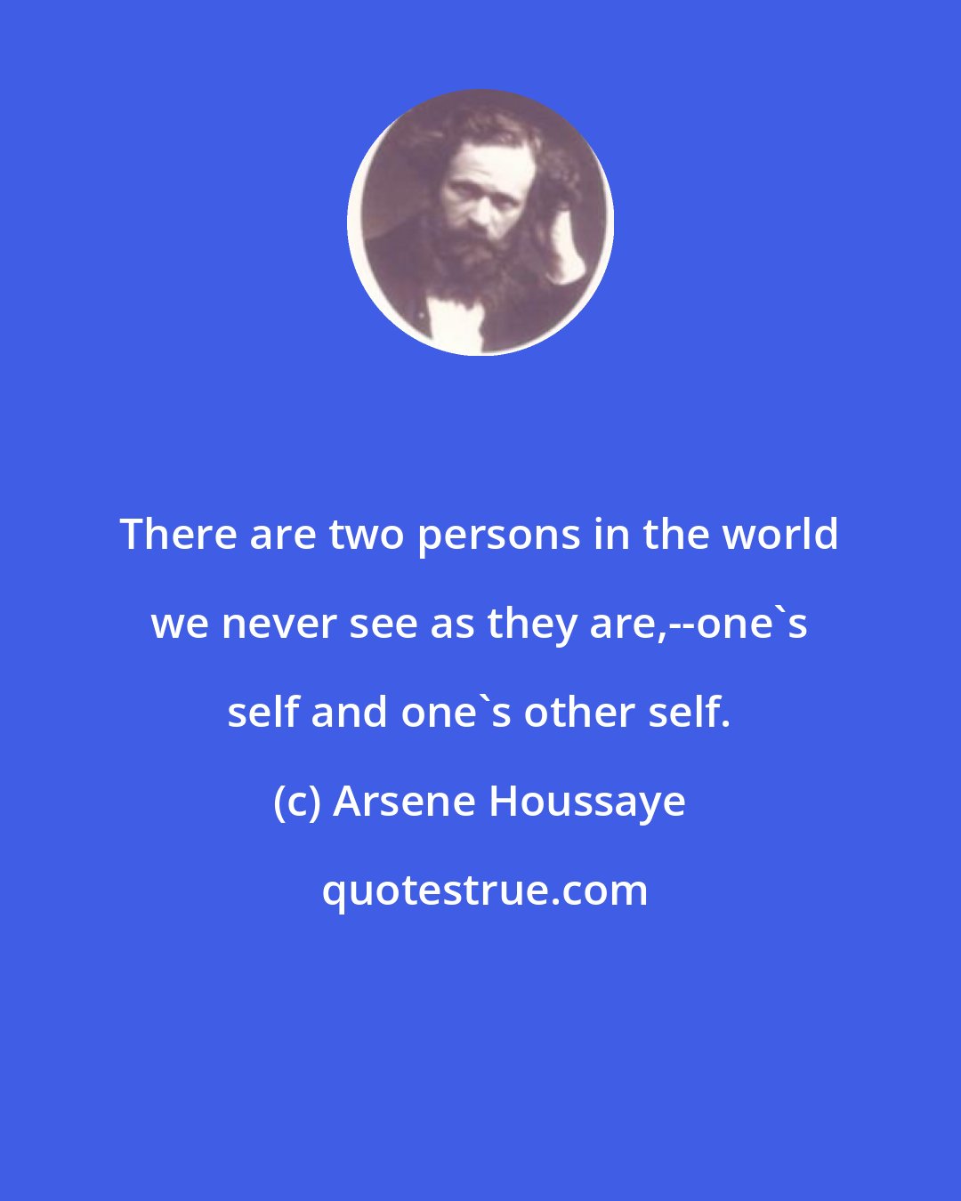 Arsene Houssaye: There are two persons in the world we never see as they are,--one's self and one's other self.