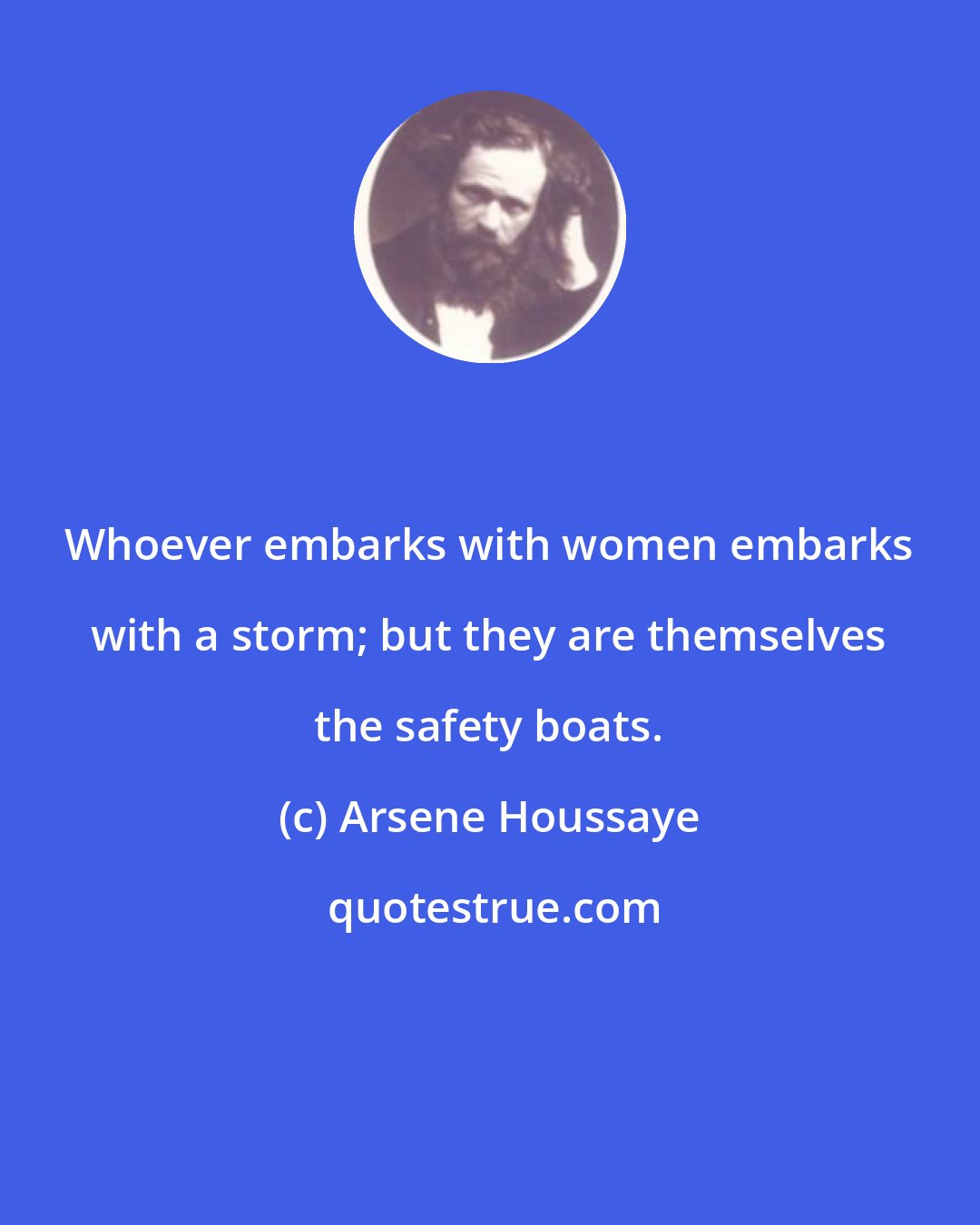 Arsene Houssaye: Whoever embarks with women embarks with a storm; but they are themselves the safety boats.