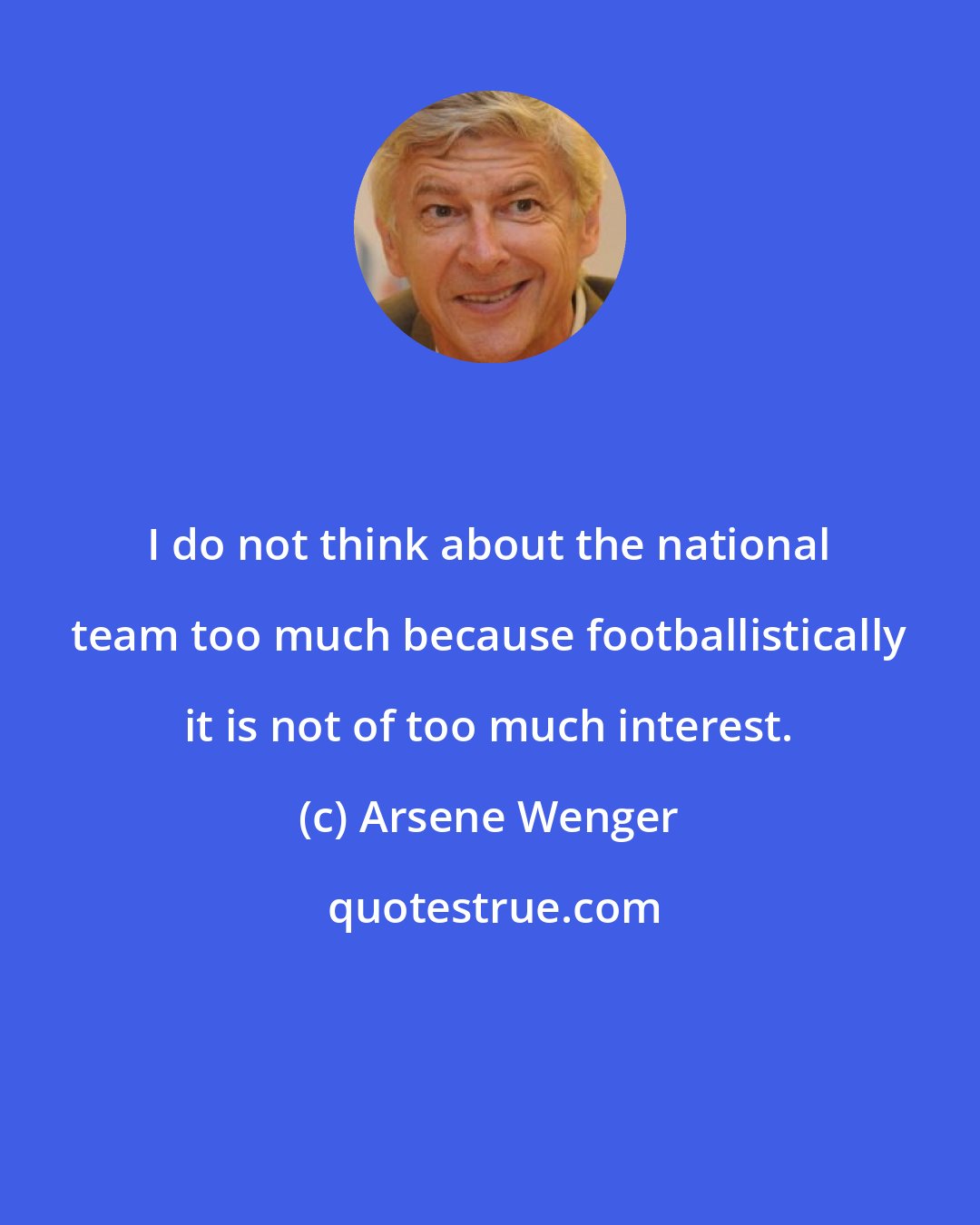 Arsene Wenger: I do not think about the national team too much because footballistically it is not of too much interest.