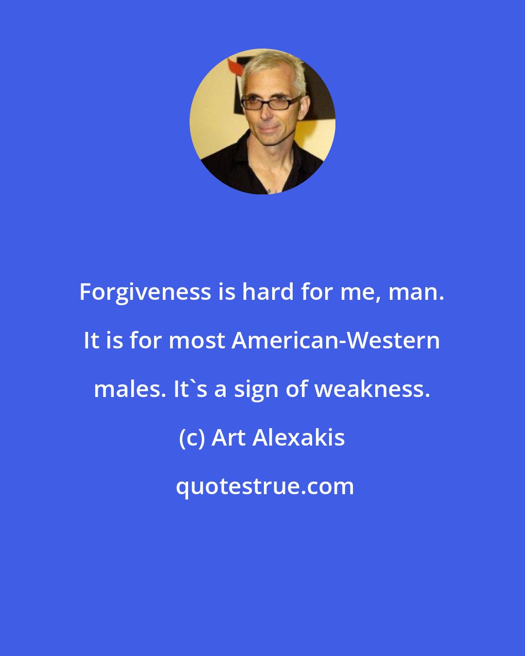 Art Alexakis: Forgiveness is hard for me, man. It is for most American-Western males. It's a sign of weakness.