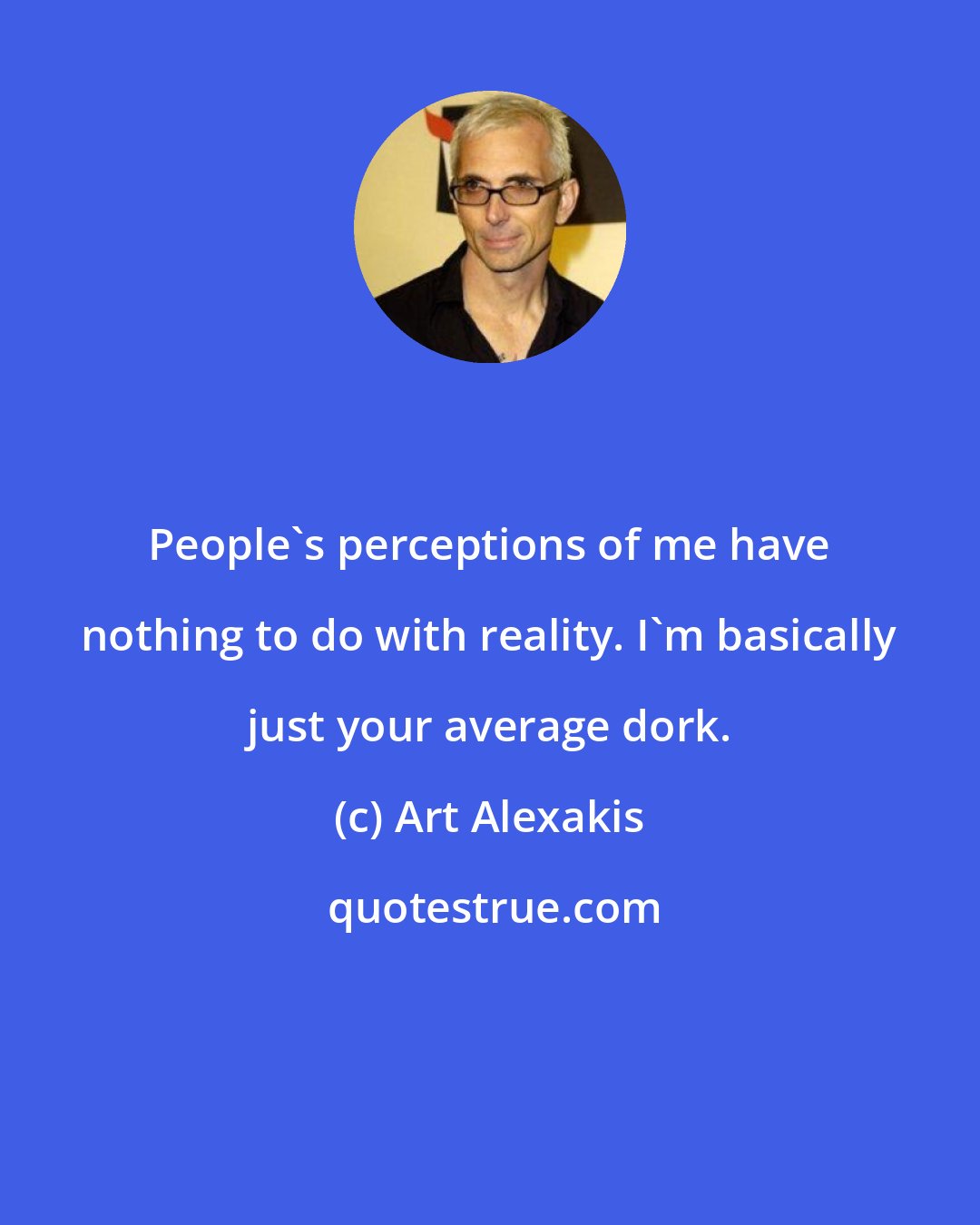 Art Alexakis: People's perceptions of me have nothing to do with reality. I'm basically just your average dork.