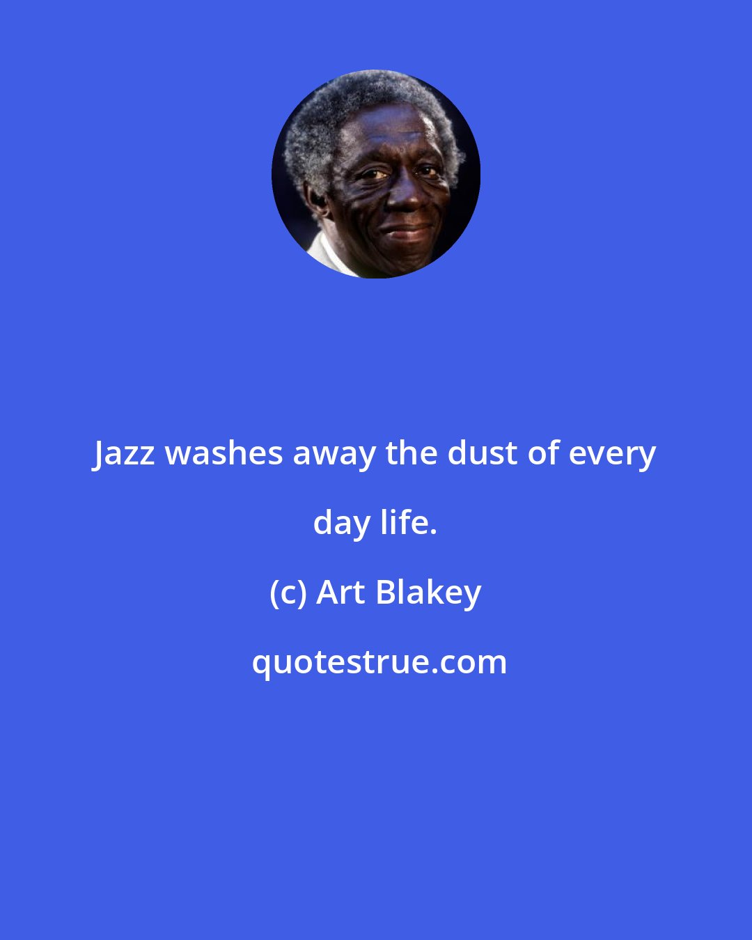 Art Blakey: Jazz washes away the dust of every day life.