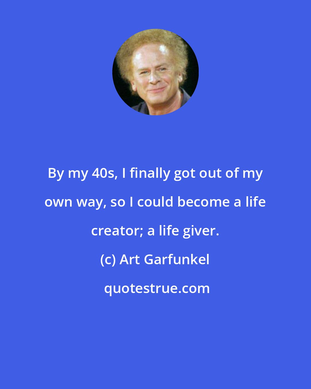 Art Garfunkel: By my 40s, I finally got out of my own way, so I could become a life creator; a life giver.