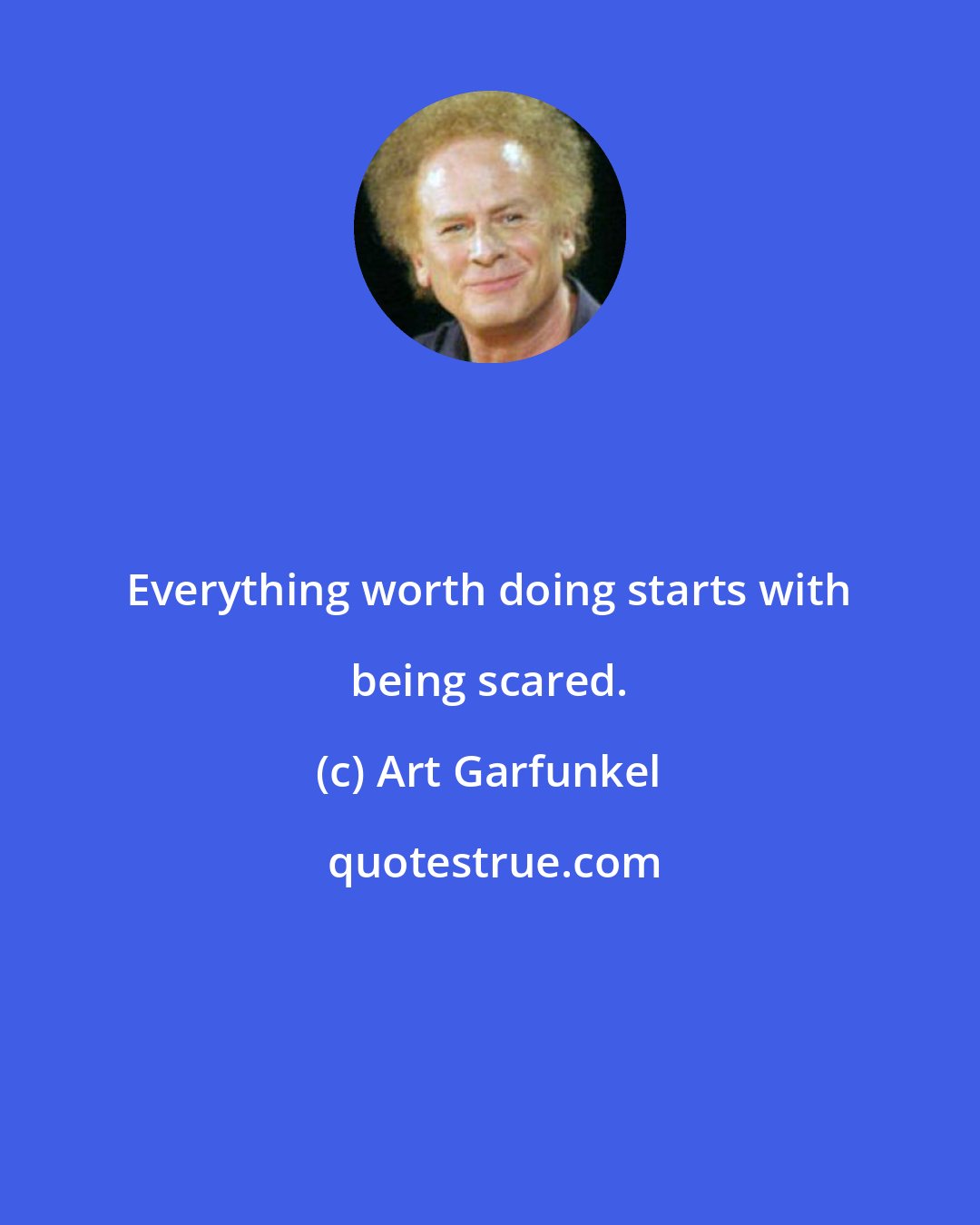 Art Garfunkel: Everything worth doing starts with being scared.