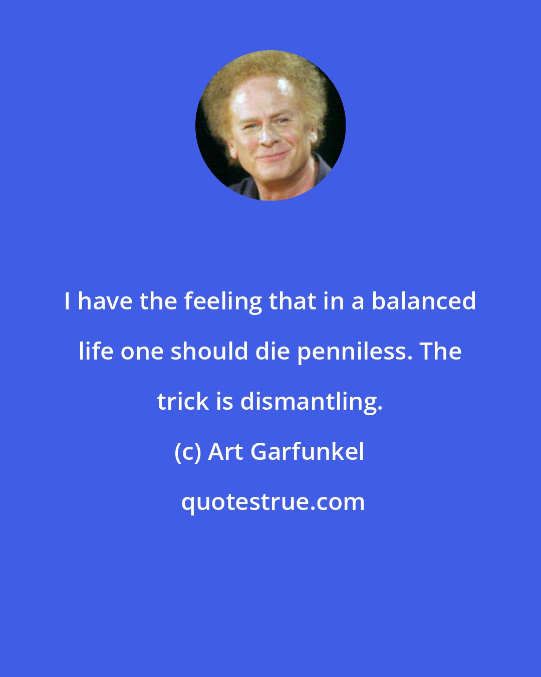 Art Garfunkel: I have the feeling that in a balanced life one should die penniless. The trick is dismantling.