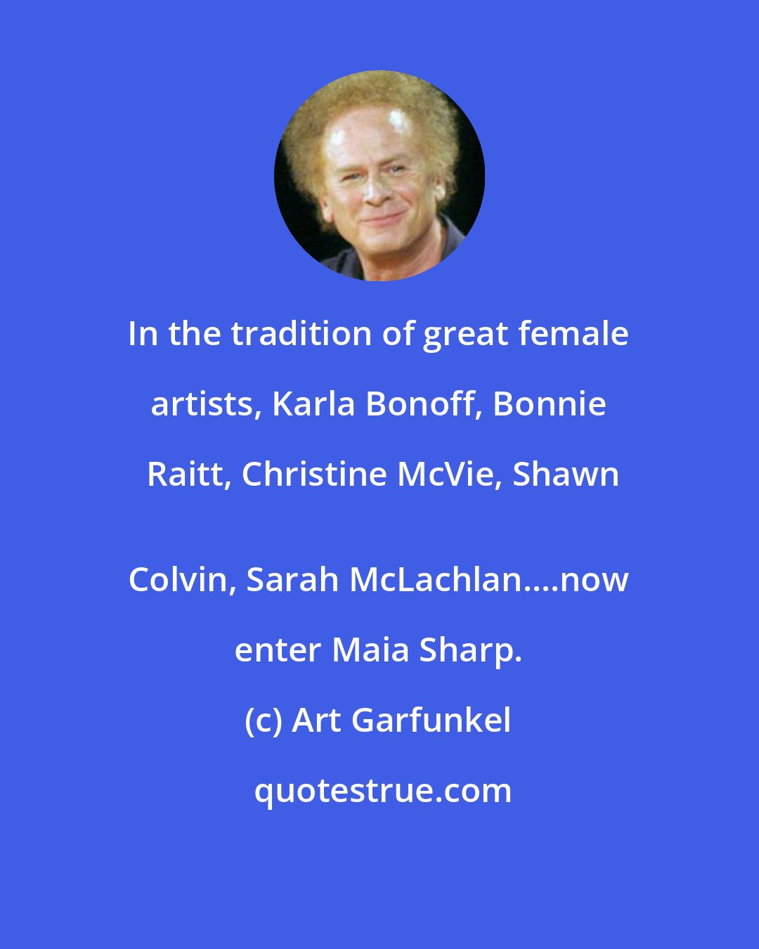 Art Garfunkel: In the tradition of great female artists, Karla Bonoff, Bonnie Raitt, Christine McVie, Shawn
 Colvin, Sarah McLachlan....now enter Maia Sharp.