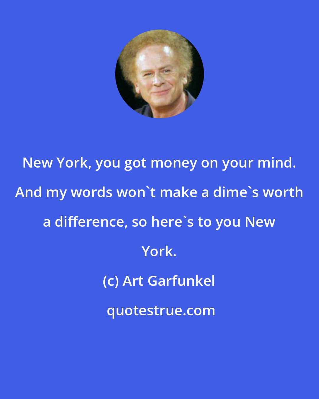 Art Garfunkel: New York, you got money on your mind. And my words won't make a dime's worth a difference, so here's to you New York.