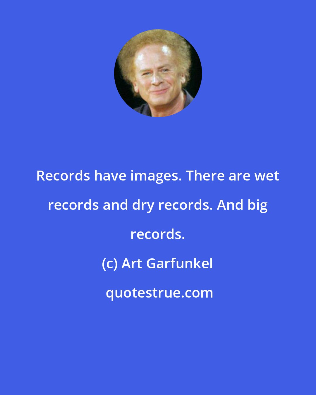 Art Garfunkel: Records have images. There are wet records and dry records. And big records.