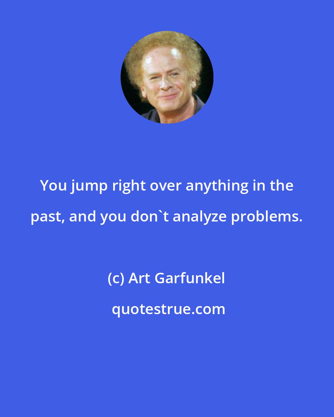 Art Garfunkel: You jump right over anything in the past, and you don't analyze problems.