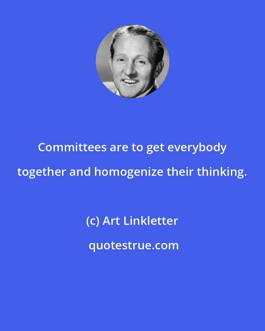 Art Linkletter: Committees are to get everybody together and homogenize their thinking.