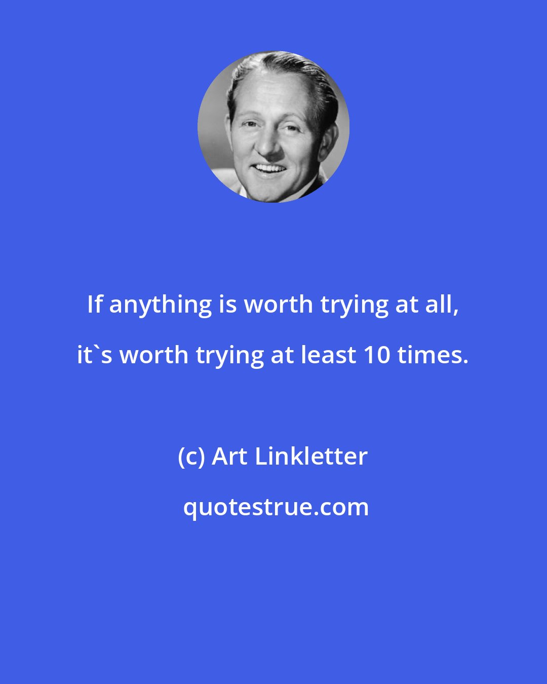 Art Linkletter: If anything is worth trying at all, it's worth trying at least 10 times.