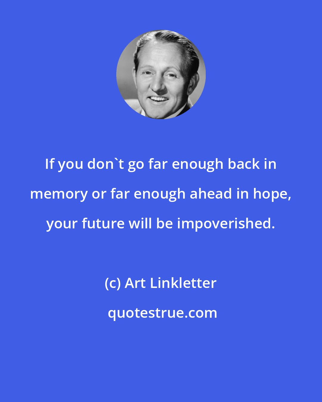 Art Linkletter: If you don't go far enough back in memory or far enough ahead in hope, your future will be impoverished.