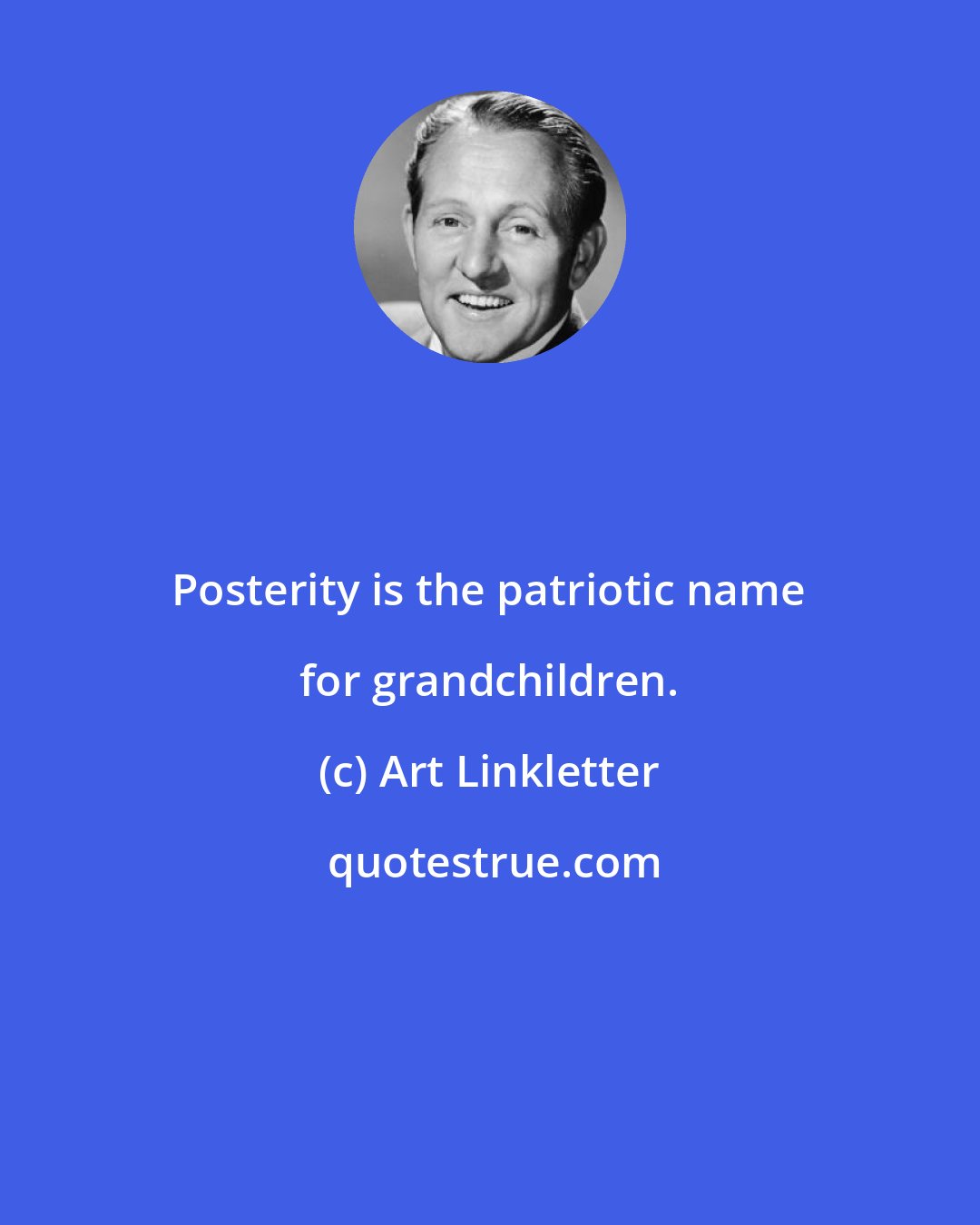 Art Linkletter: Posterity is the patriotic name for grandchildren.