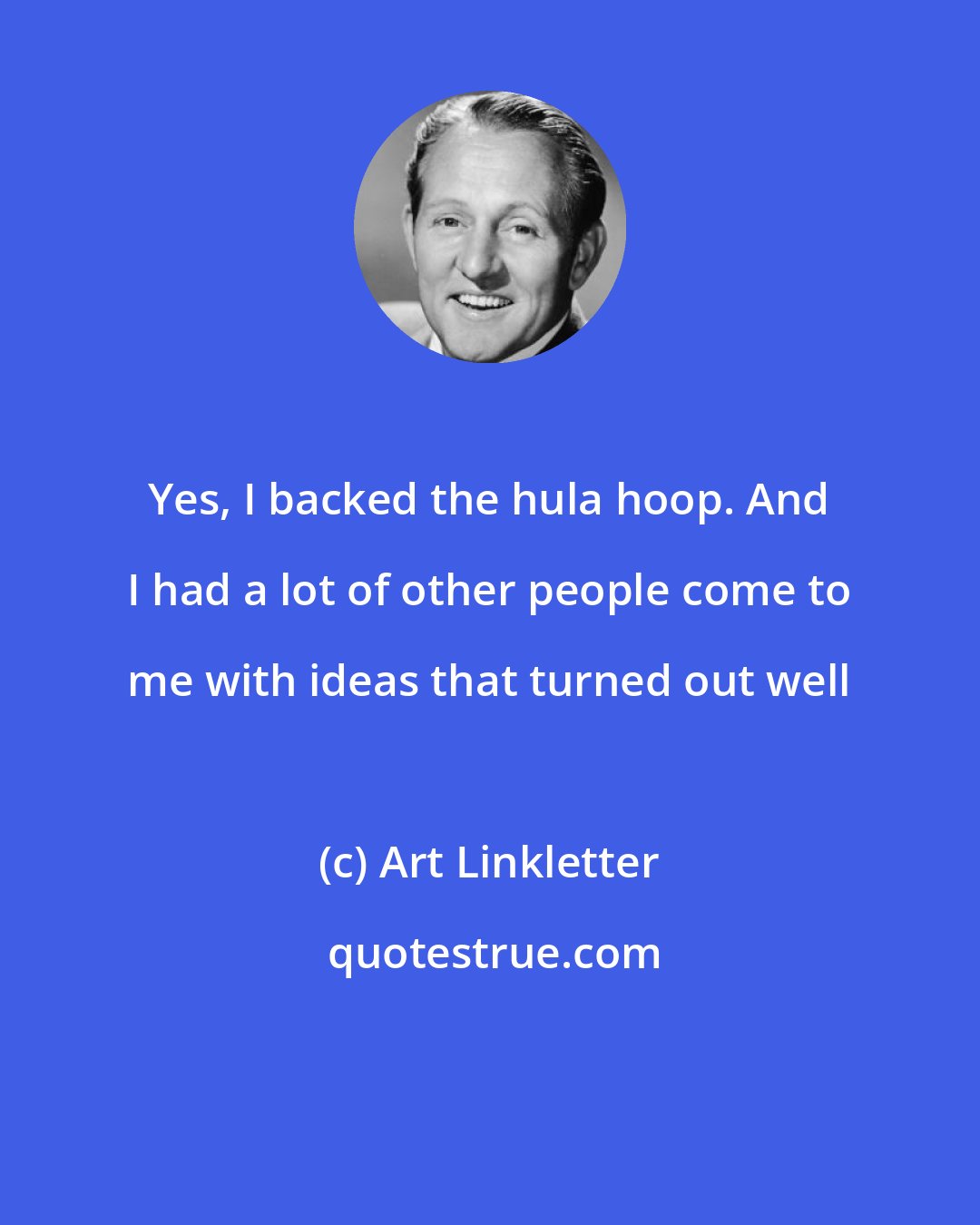 Art Linkletter: Yes, I backed the hula hoop. And I had a lot of other people come to me with ideas that turned out well