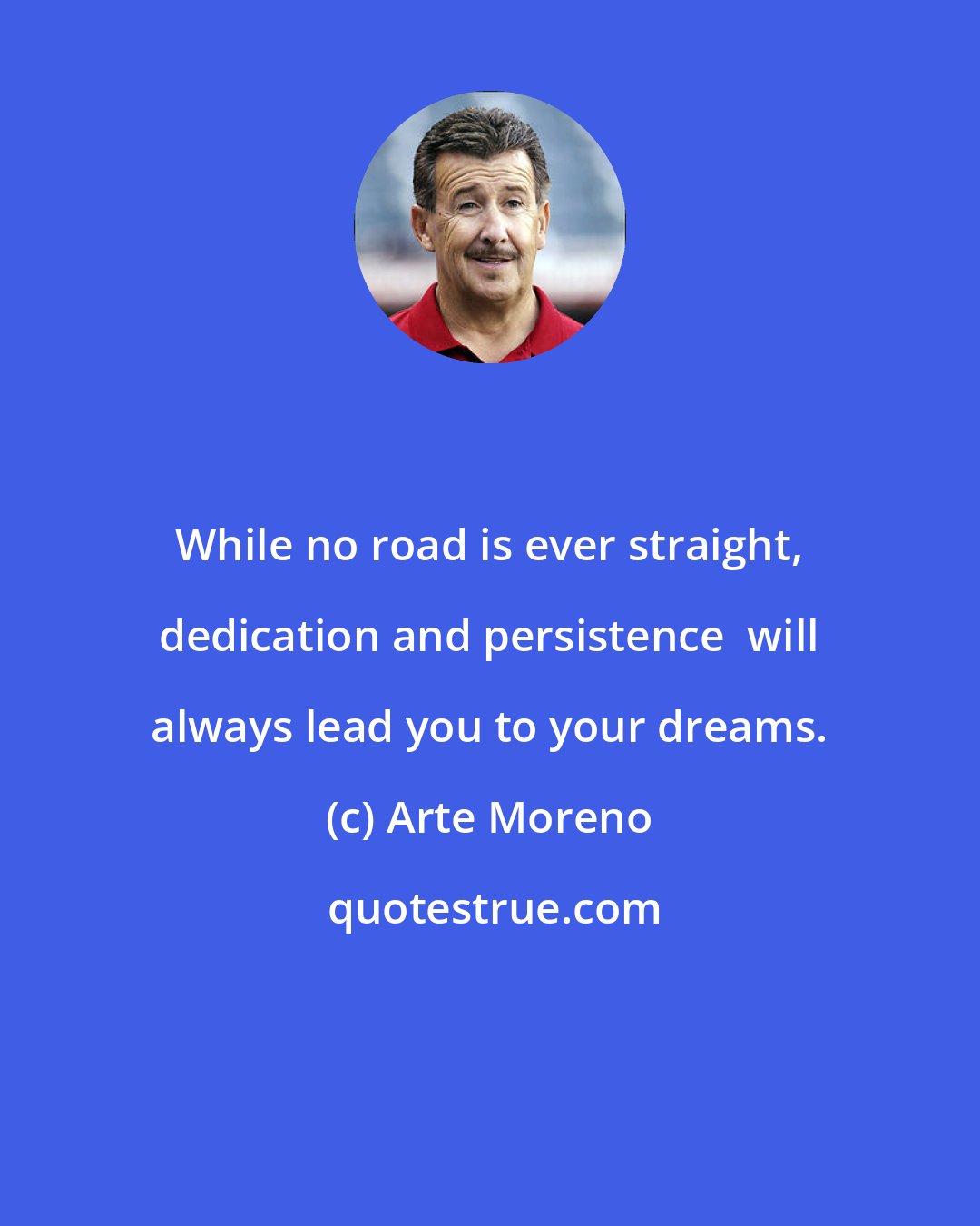 Arte Moreno: While no road is ever straight, dedication and persistence  will always lead you to your dreams.