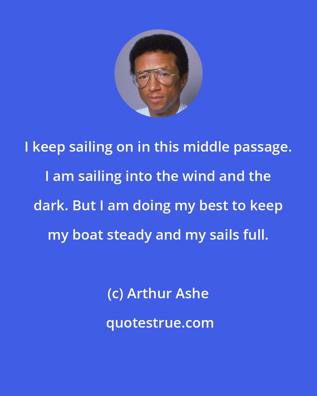 Arthur Ashe: I keep sailing on in this middle passage. I am sailing into the wind and the dark. But I am doing my best to keep my boat steady and my sails full.