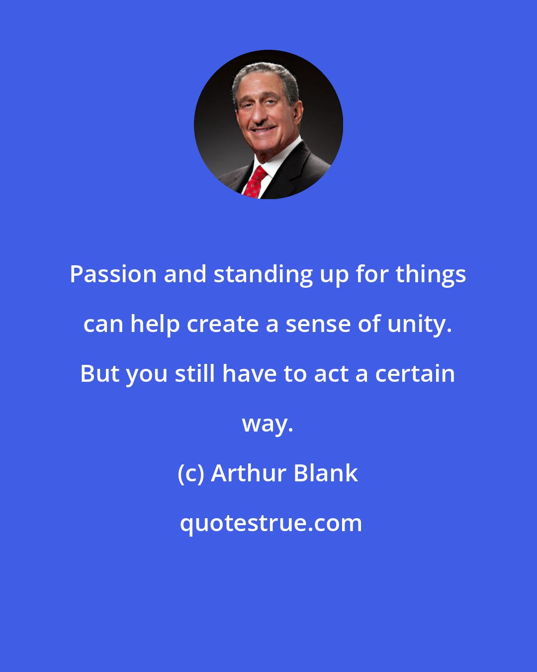 Arthur Blank: Passion and standing up for things can help create a sense of unity. But you still have to act a certain way.