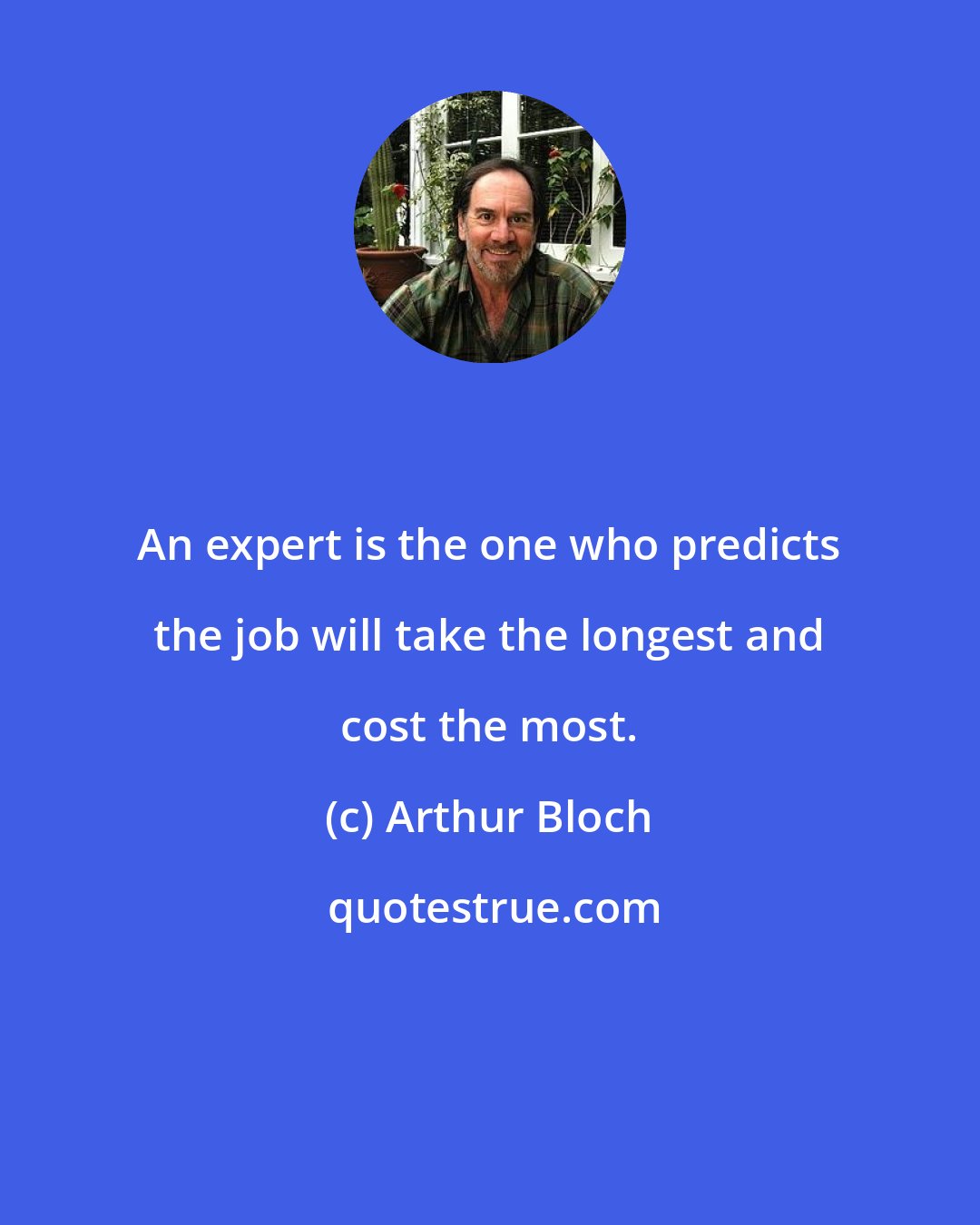 Arthur Bloch: An expert is the one who predicts the job will take the longest and cost the most.