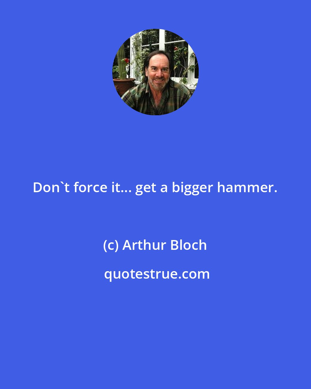 Arthur Bloch: Don't force it... get a bigger hammer.