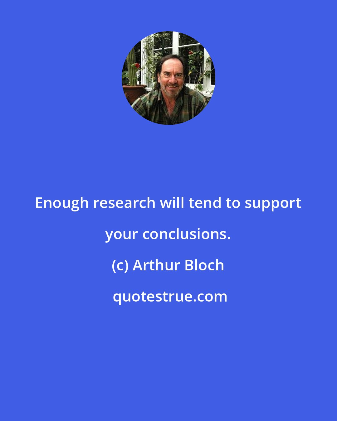 Arthur Bloch: Enough research will tend to support your conclusions.