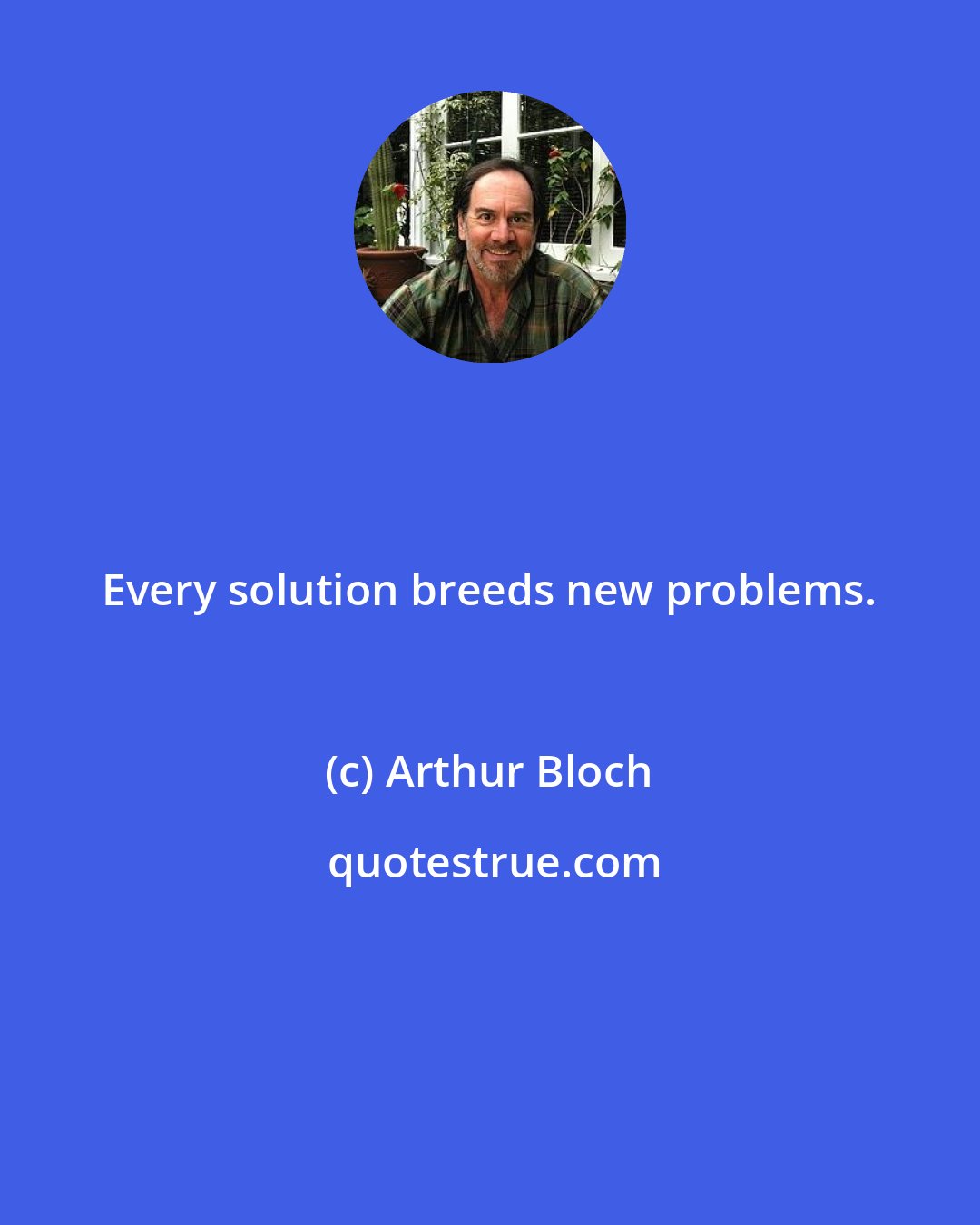 Arthur Bloch: Every solution breeds new problems.