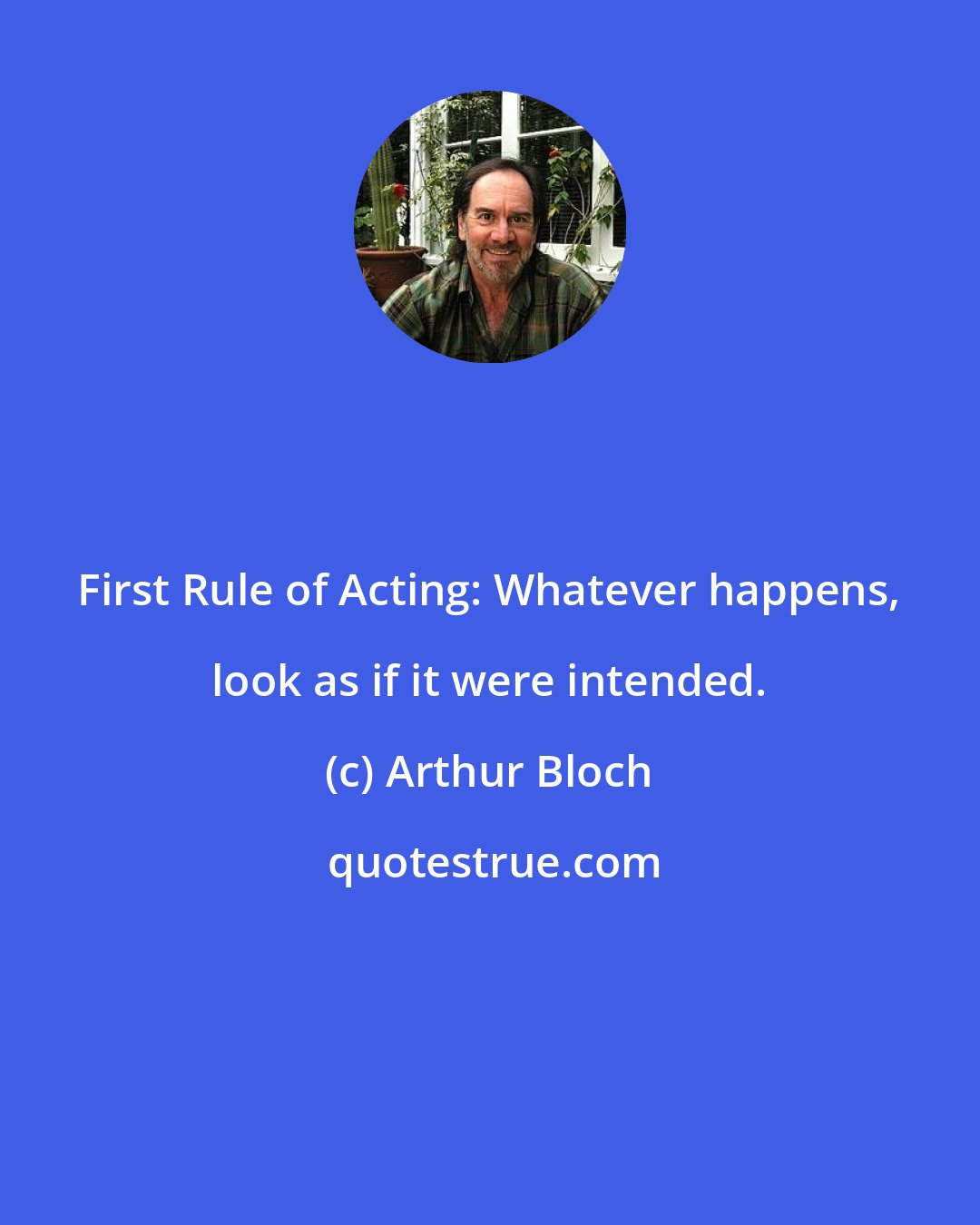 Arthur Bloch: First Rule of Acting: Whatever happens, look as if it were intended.