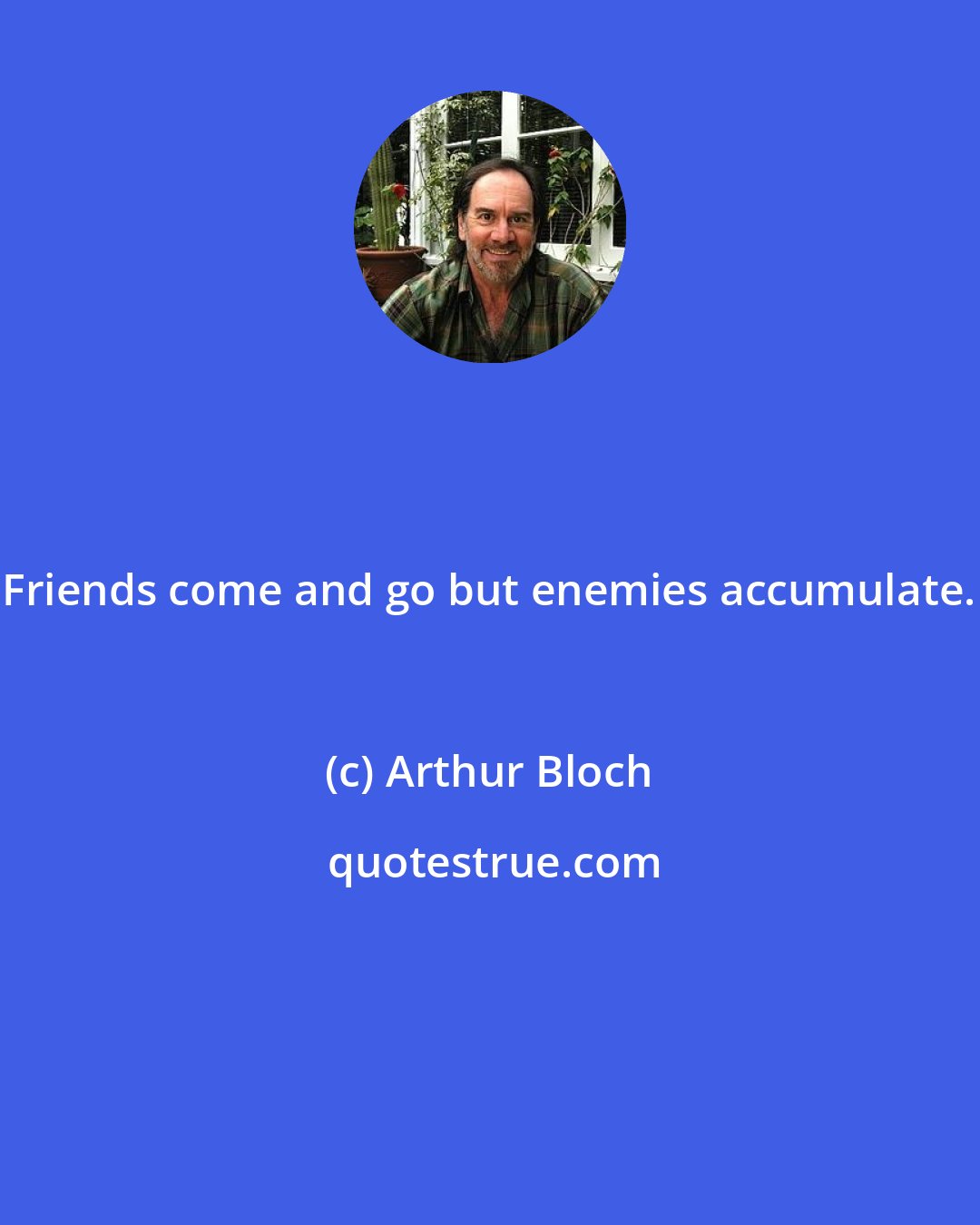 Arthur Bloch: Friends come and go but enemies accumulate.