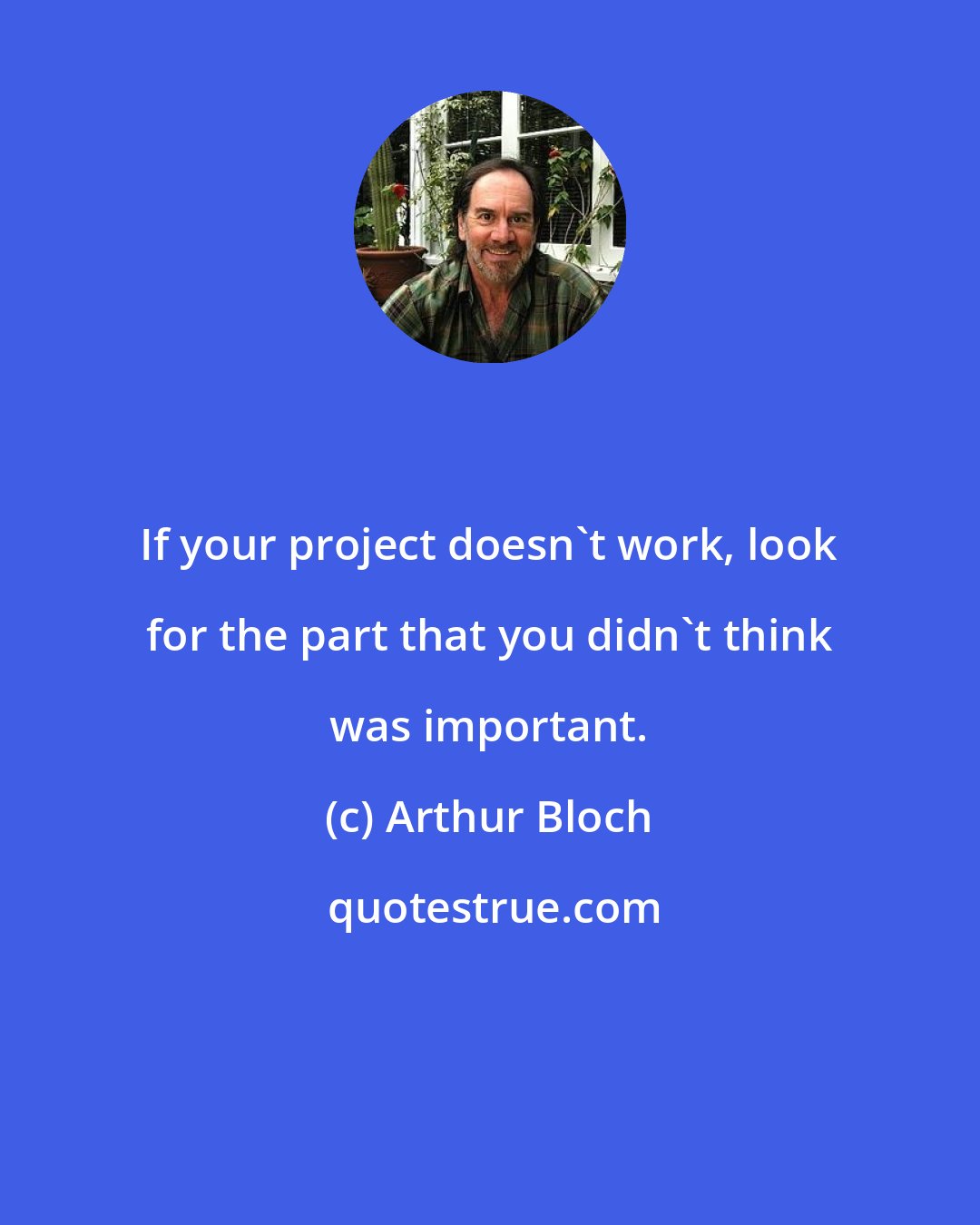Arthur Bloch: If your project doesn't work, look for the part that you didn't think was important.