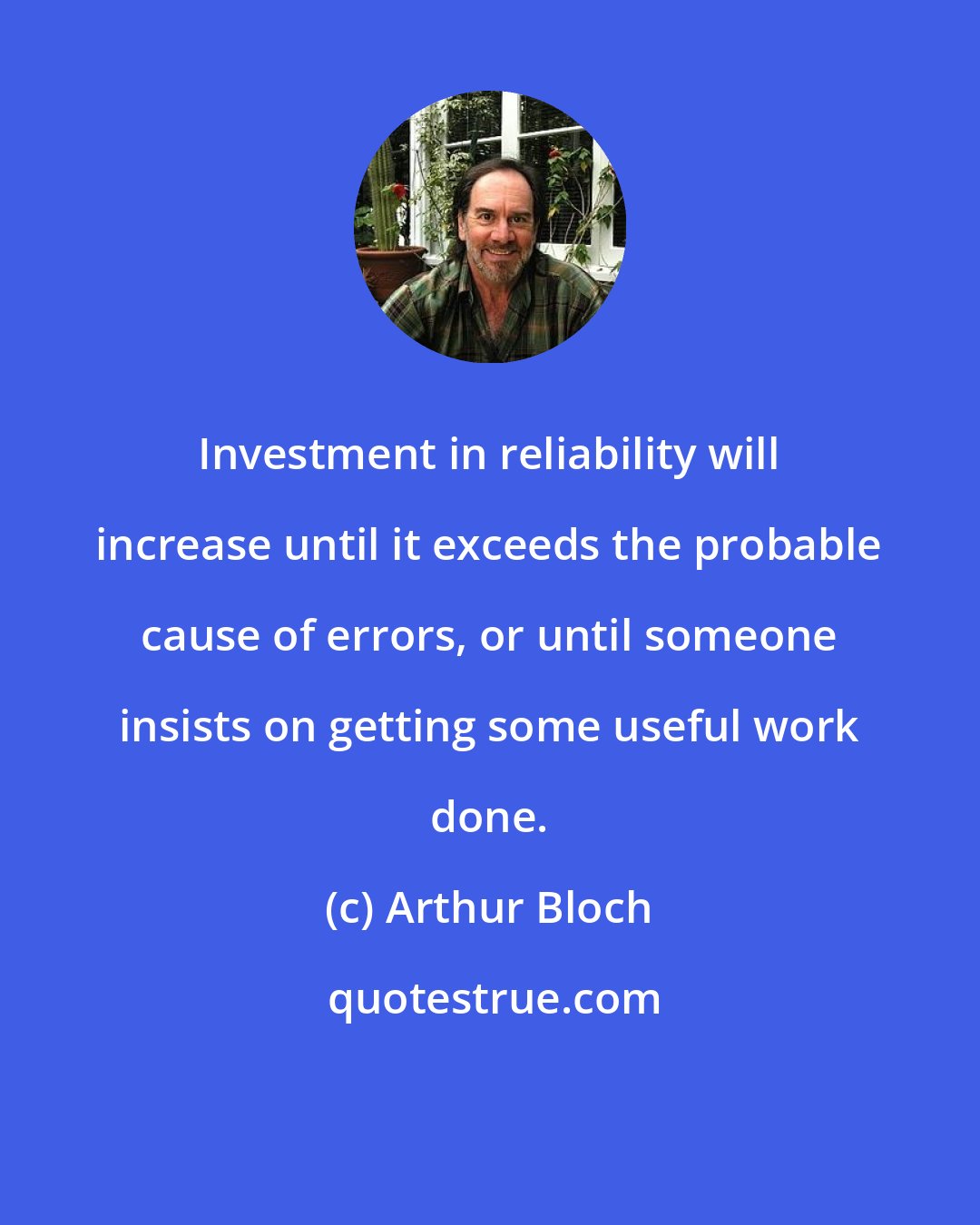 Arthur Bloch: Investment in reliability will increase until it exceeds the probable cause of errors, or until someone insists on getting some useful work done.