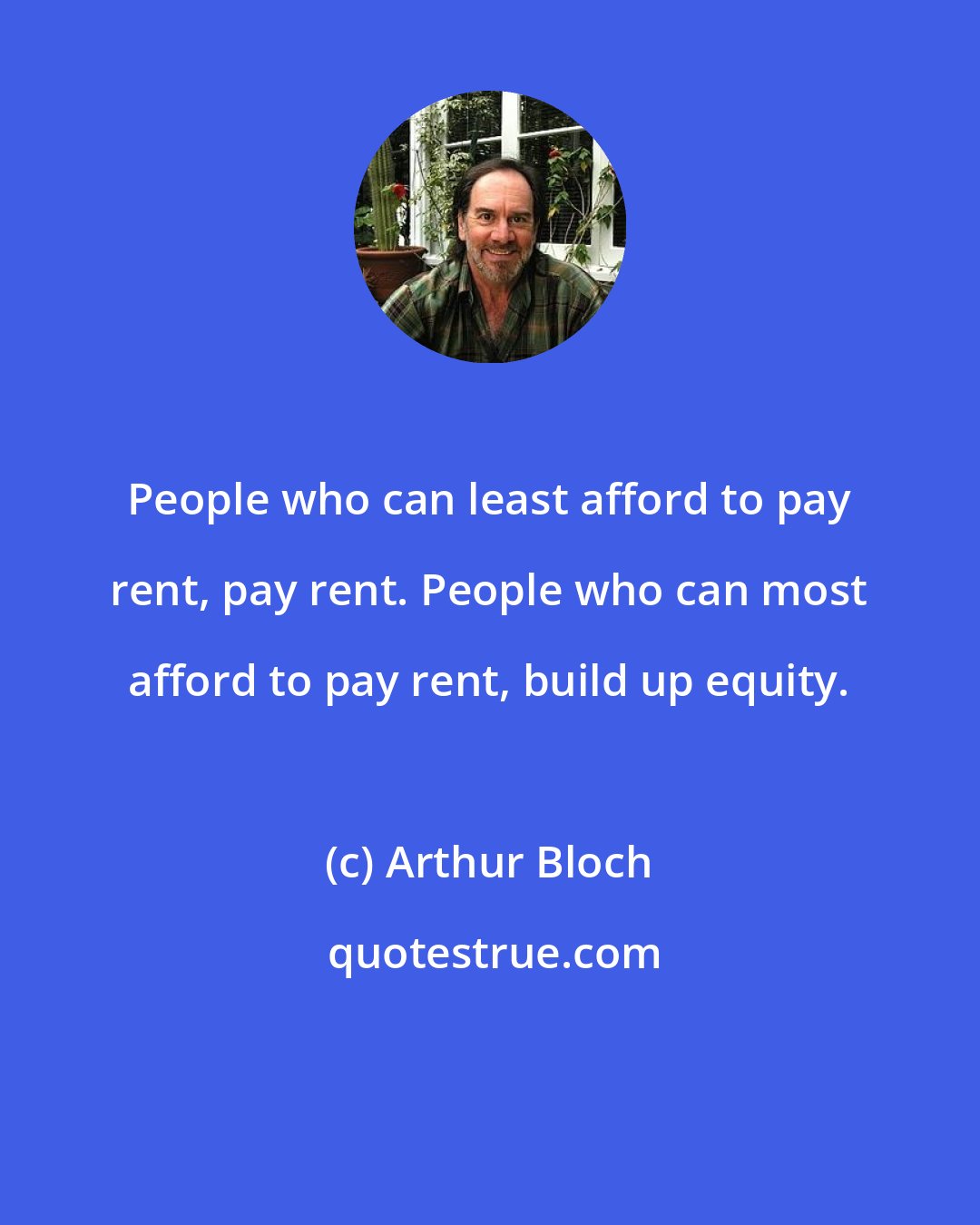 Arthur Bloch: People who can least afford to pay rent, pay rent. People who can most afford to pay rent, build up equity.