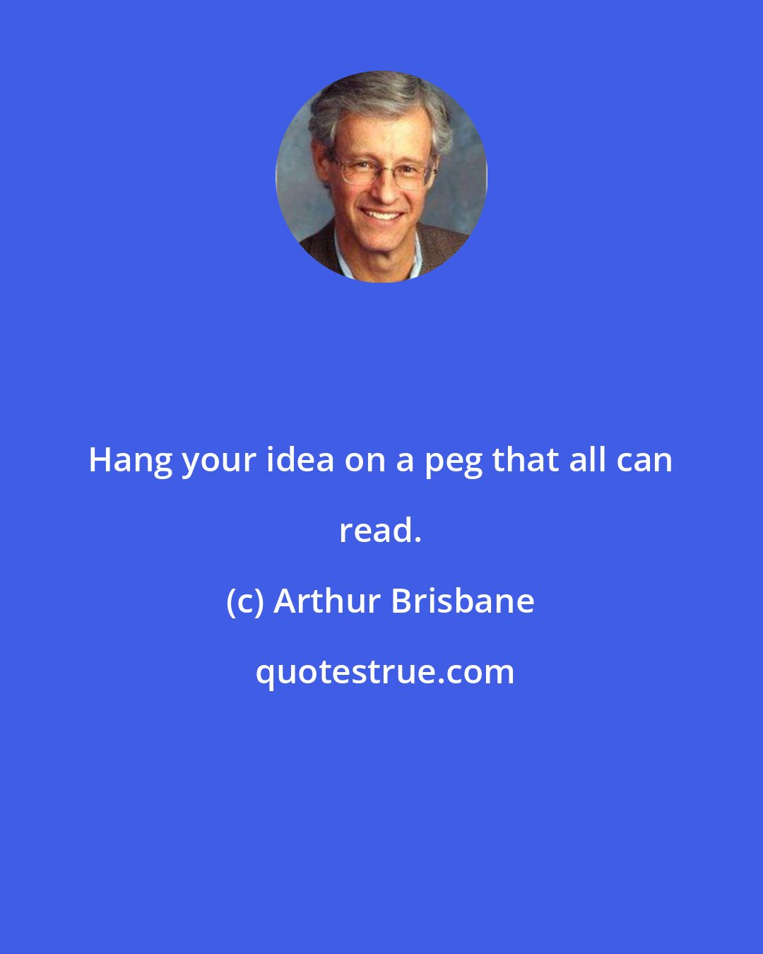 Arthur Brisbane: Hang your idea on a peg that all can read.