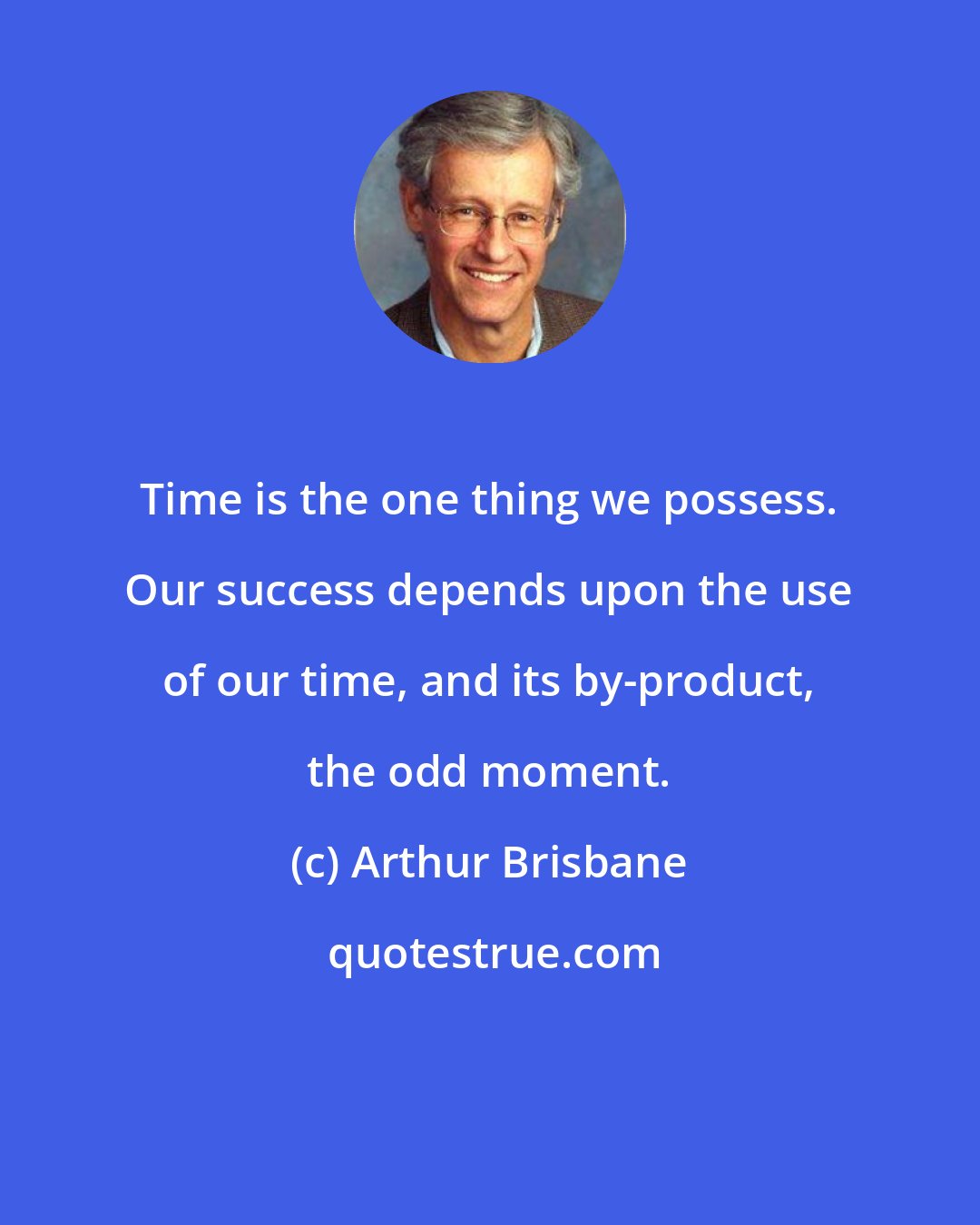 Arthur Brisbane: Time is the one thing we possess. Our success depends upon the use of our time, and its by-product, the odd moment.