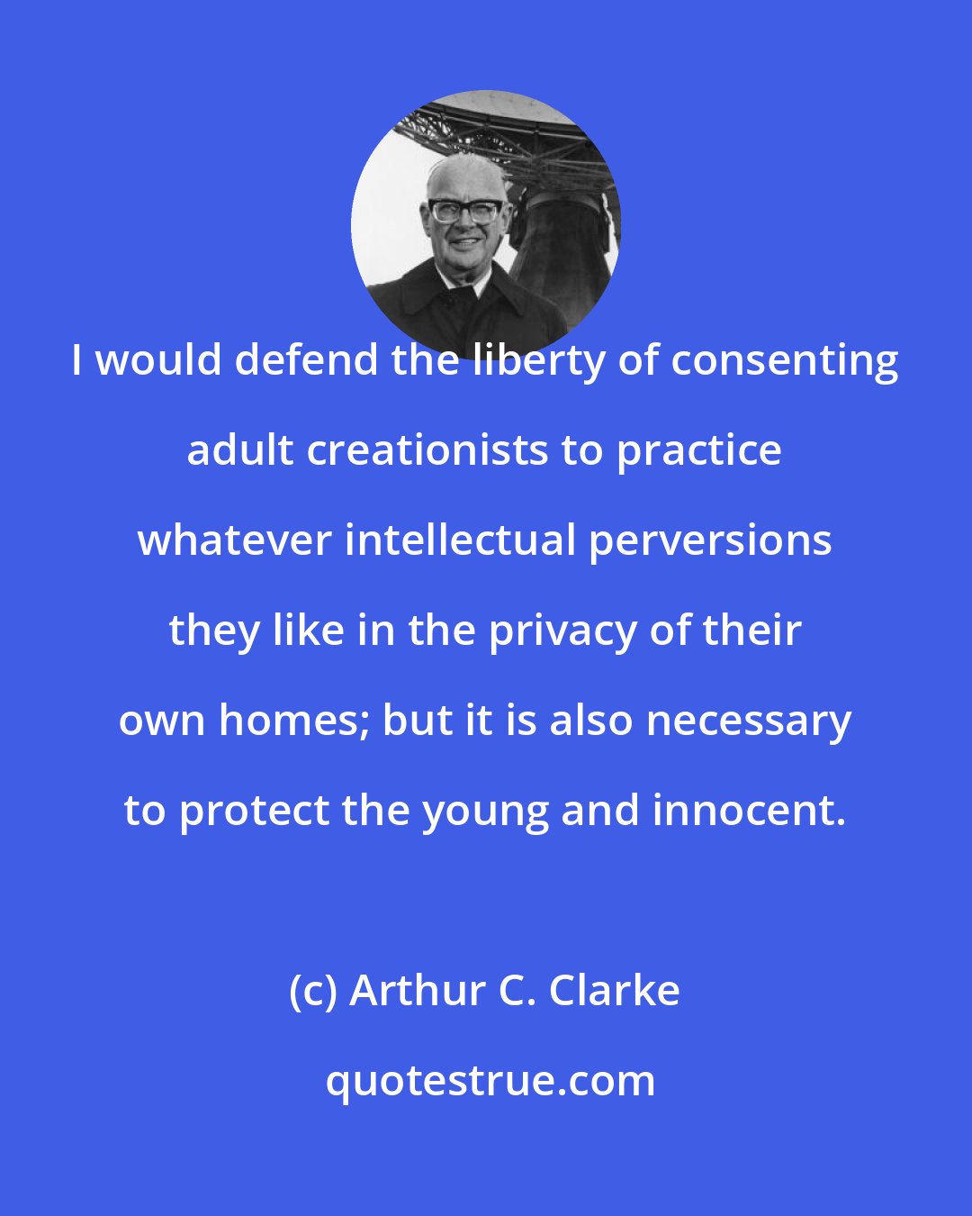 Arthur C. Clarke: I would defend the liberty of consenting adult creationists to practice whatever intellectual perversions they like in the privacy of their own homes; but it is also necessary to protect the young and innocent.