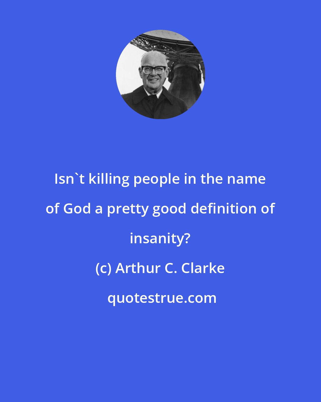 Arthur C. Clarke: Isn't killing people in the name of God a pretty good definition of insanity?