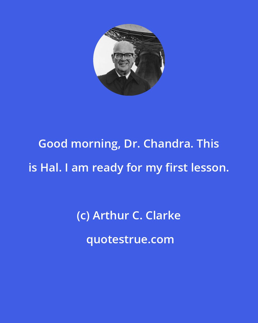 Arthur C. Clarke: Good morning, Dr. Chandra. This is Hal. I am ready for my first lesson.